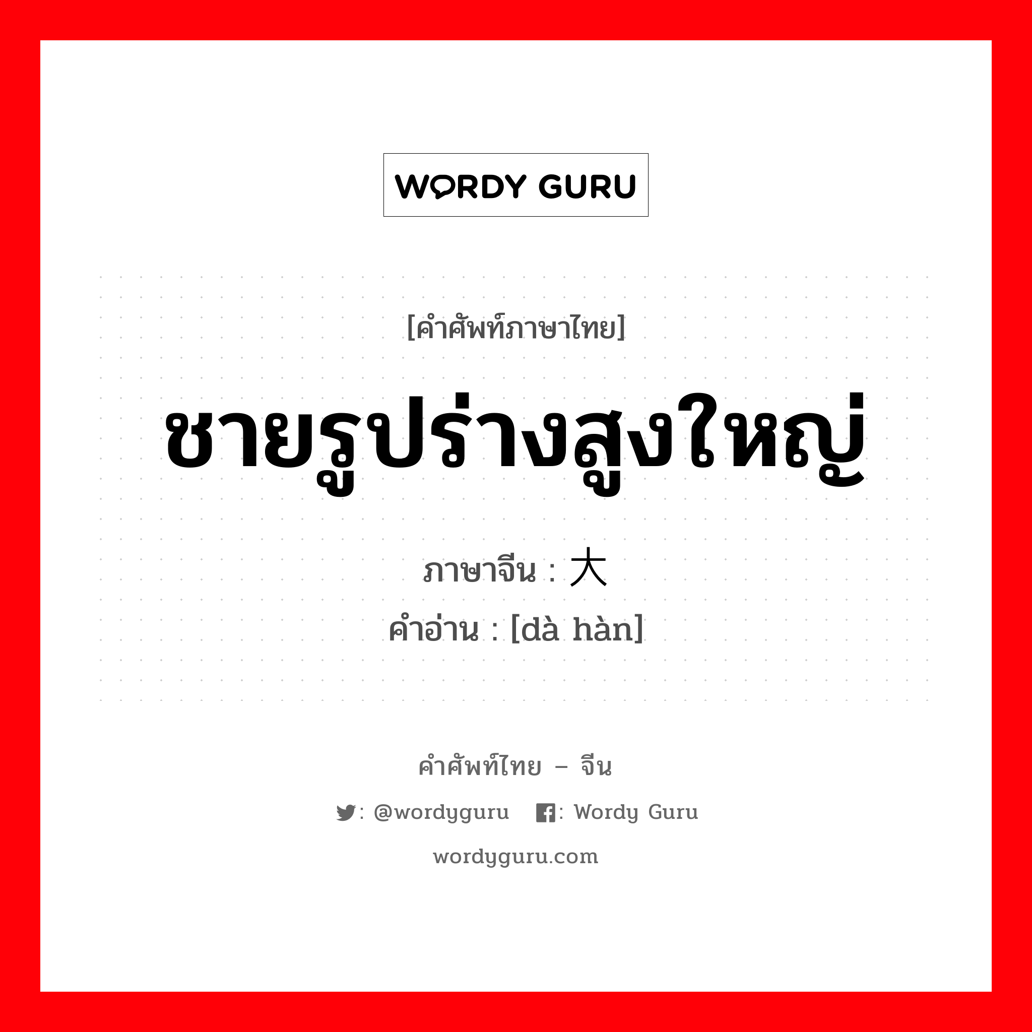 ชายรูปร่างสูงใหญ่ ภาษาจีนคืออะไร, คำศัพท์ภาษาไทย - จีน ชายรูปร่างสูงใหญ่ ภาษาจีน 大汉 คำอ่าน [dà hàn]