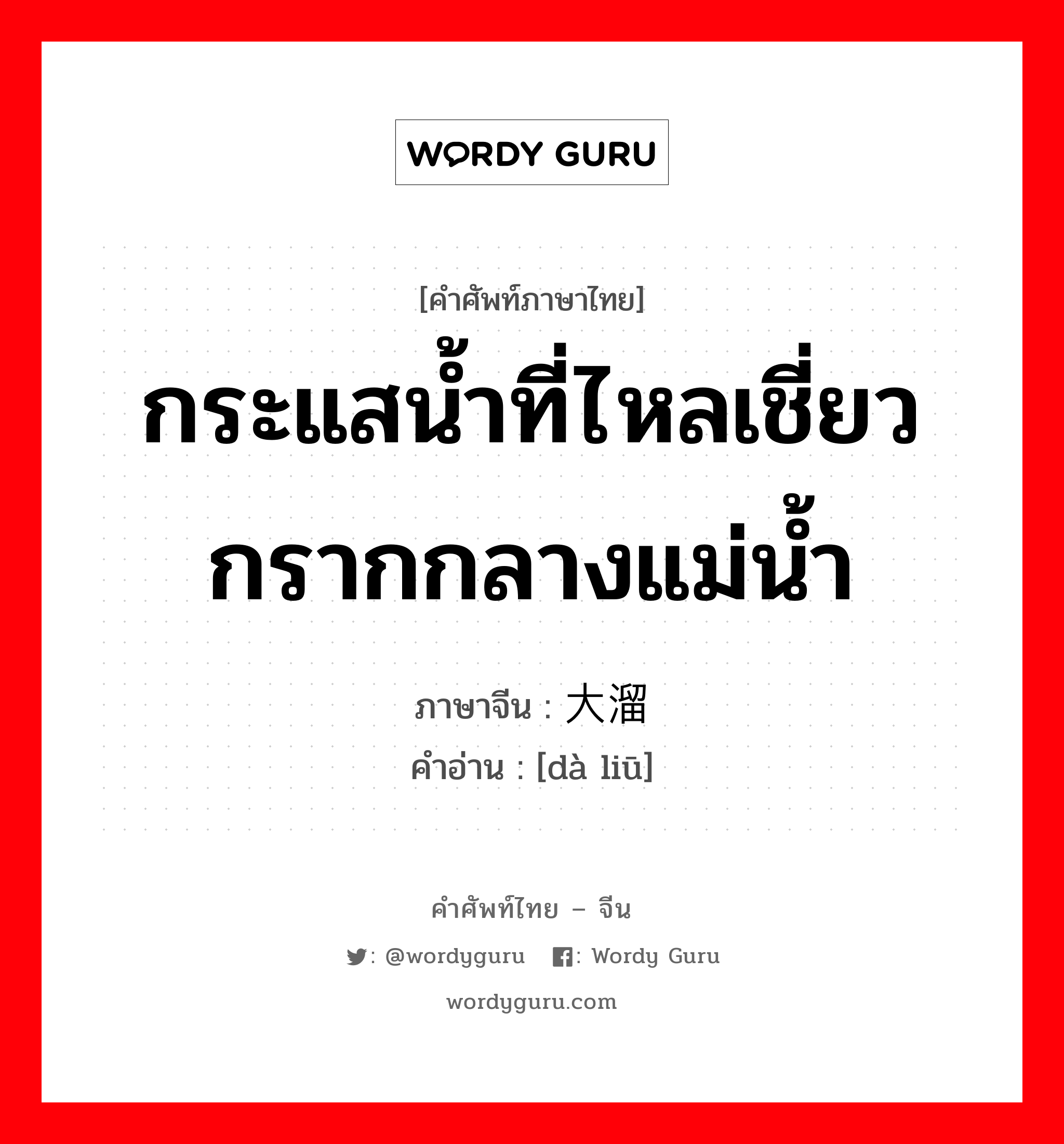 กระแสน้ำที่ไหลเชี่ยวกรากกลางแม่น้ำ ภาษาจีนคืออะไร, คำศัพท์ภาษาไทย - จีน กระแสน้ำที่ไหลเชี่ยวกรากกลางแม่น้ำ ภาษาจีน 大溜 คำอ่าน [dà liū]