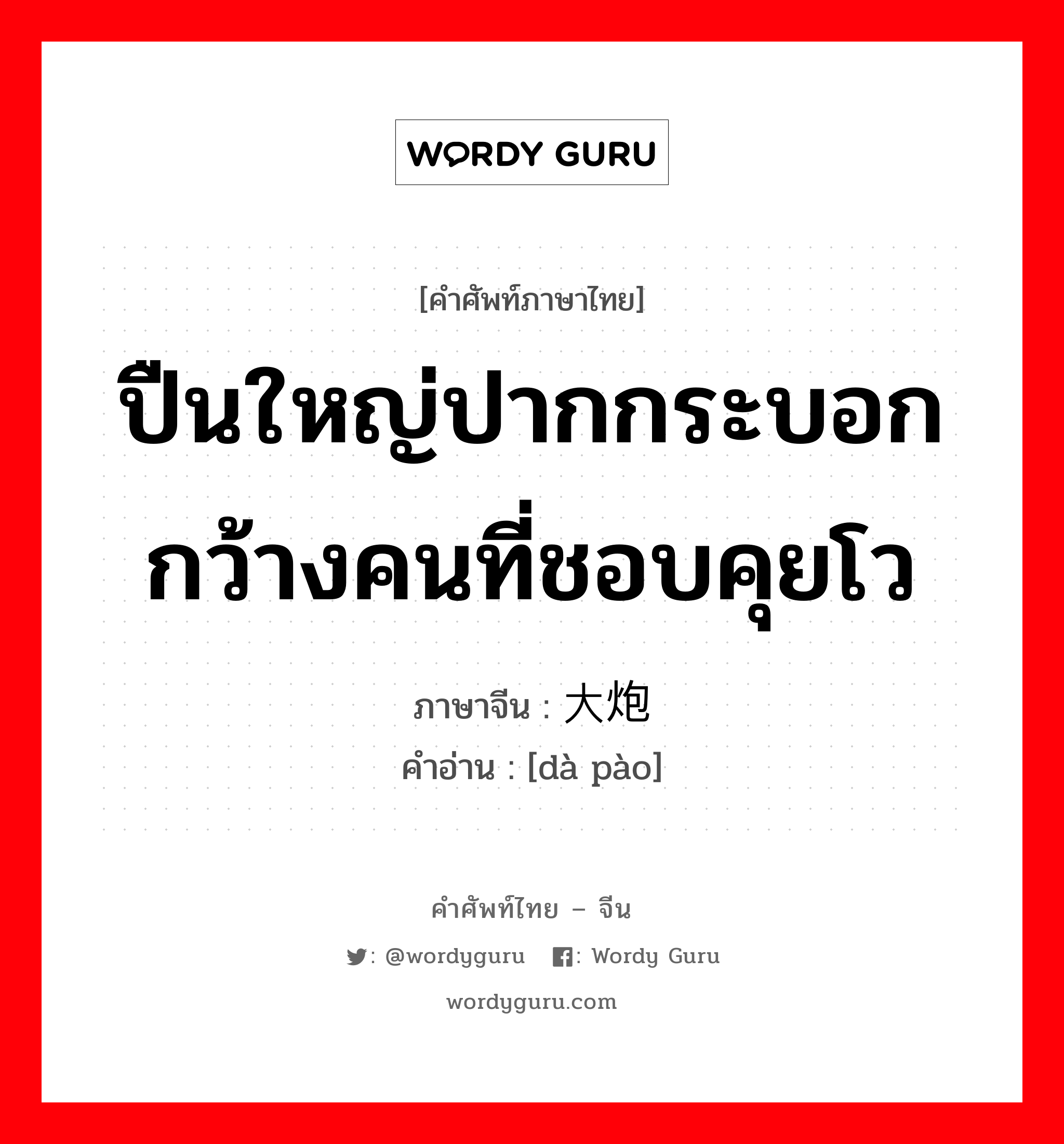 ปืนใหญ่ปากกระบอกกว้างคนที่ชอบคุยโว ภาษาจีนคืออะไร, คำศัพท์ภาษาไทย - จีน ปืนใหญ่ปากกระบอกกว้างคนที่ชอบคุยโว ภาษาจีน 大炮 คำอ่าน [dà pào]