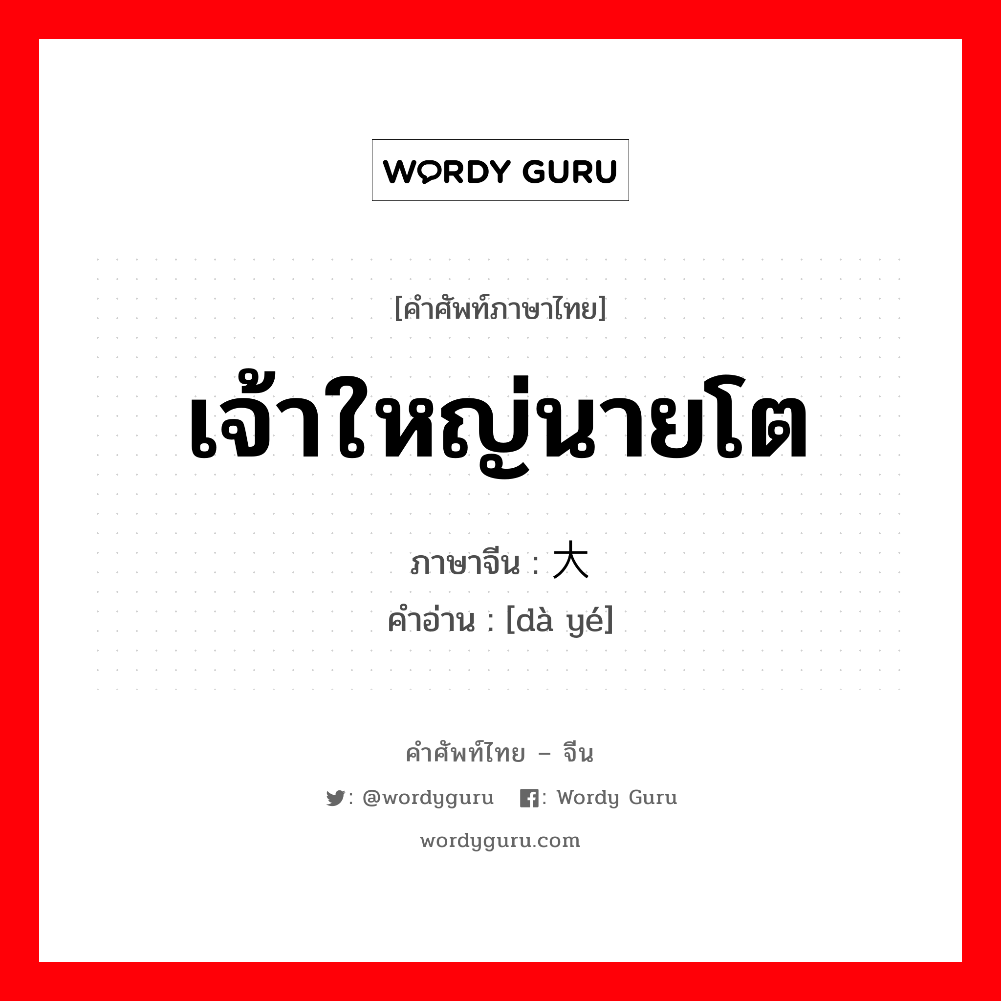 เจ้าใหญ่นายโต ภาษาจีนคืออะไร, คำศัพท์ภาษาไทย - จีน เจ้าใหญ่นายโต ภาษาจีน 大爷 คำอ่าน [dà yé]