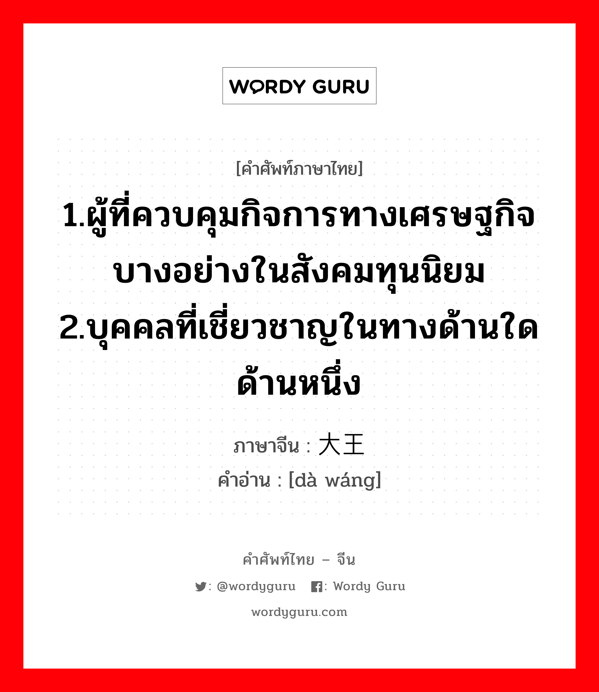 1.ให้ข้าวปลาอาหารหรือปัจจัยการดำรงชีวิตหรือค่าครองชีพ 2.เลี้ยงหรือเพาะเลี้ยง 3.มีลูก, มีบุตร 4.เลี้ยง 5.ปลูกฝัง ภาษาจีนคืออะไร, คำศัพท์ภาษาไทย - จีน 1.ผู้ที่ควบคุมกิจการทางเศรษฐกิจบางอย่างในสังคมทุนนิยม 2.บุคคลที่เชี่ยวชาญในทางด้านใดด้านหนึ่ง ภาษาจีน 大王 คำอ่าน [dà wáng]