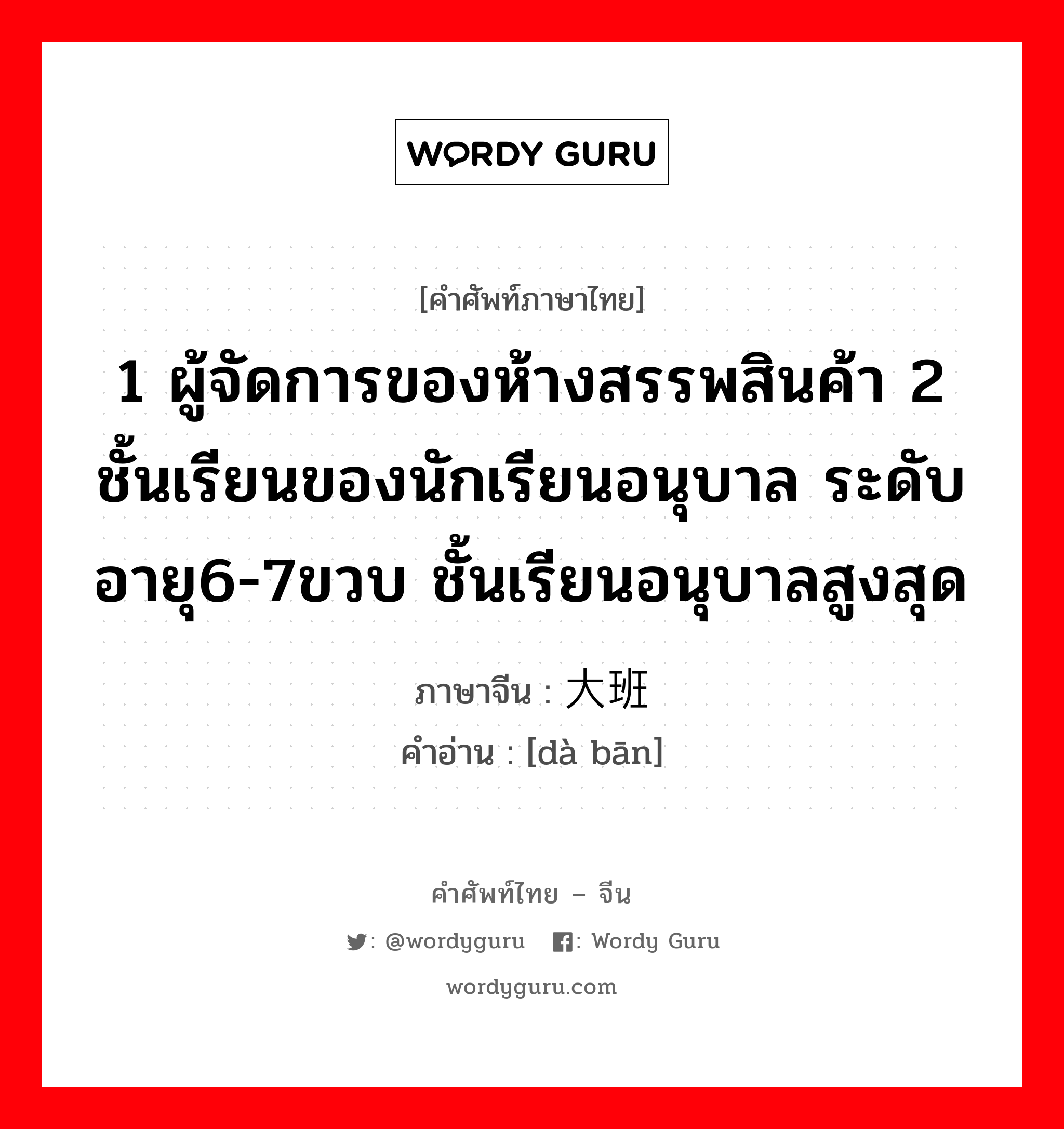 1 ผู้จัดการของห้างสรรพสินค้า 2 ชั้นเรียนของนักเรียนอนุบาล ระดับอายุ6-7ขวบ ชั้นเรียนอนุบาลสูงสุด ภาษาจีนคืออะไร, คำศัพท์ภาษาไทย - จีน 1 ผู้จัดการของห้างสรรพสินค้า 2 ชั้นเรียนของนักเรียนอนุบาล ระดับอายุ6-7ขวบ ชั้นเรียนอนุบาลสูงสุด ภาษาจีน 大班 คำอ่าน [dà bān]