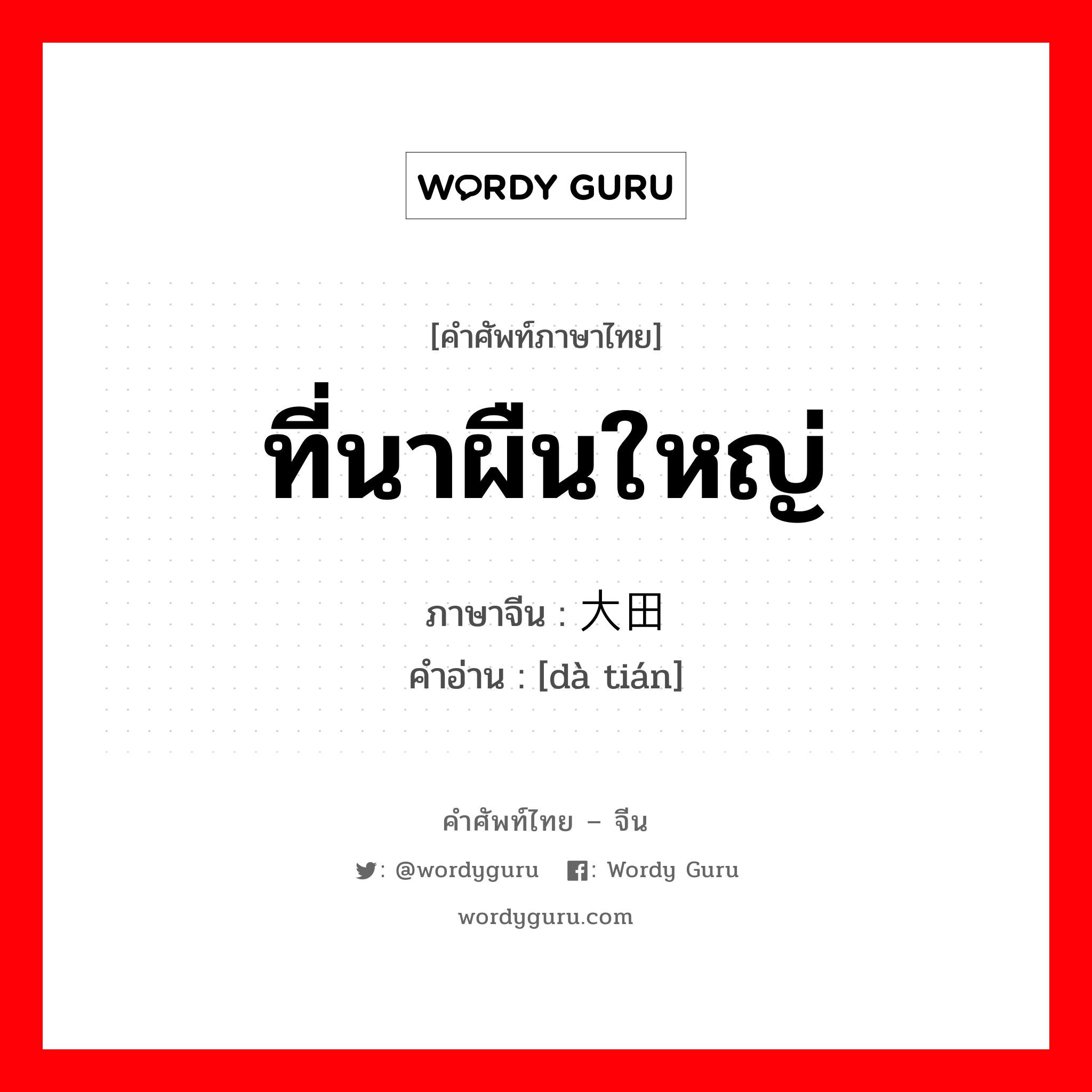 ที่นาผืนใหญ่ ภาษาจีนคืออะไร, คำศัพท์ภาษาไทย - จีน ที่นาผืนใหญ่ ภาษาจีน 大田 คำอ่าน [dà tián]