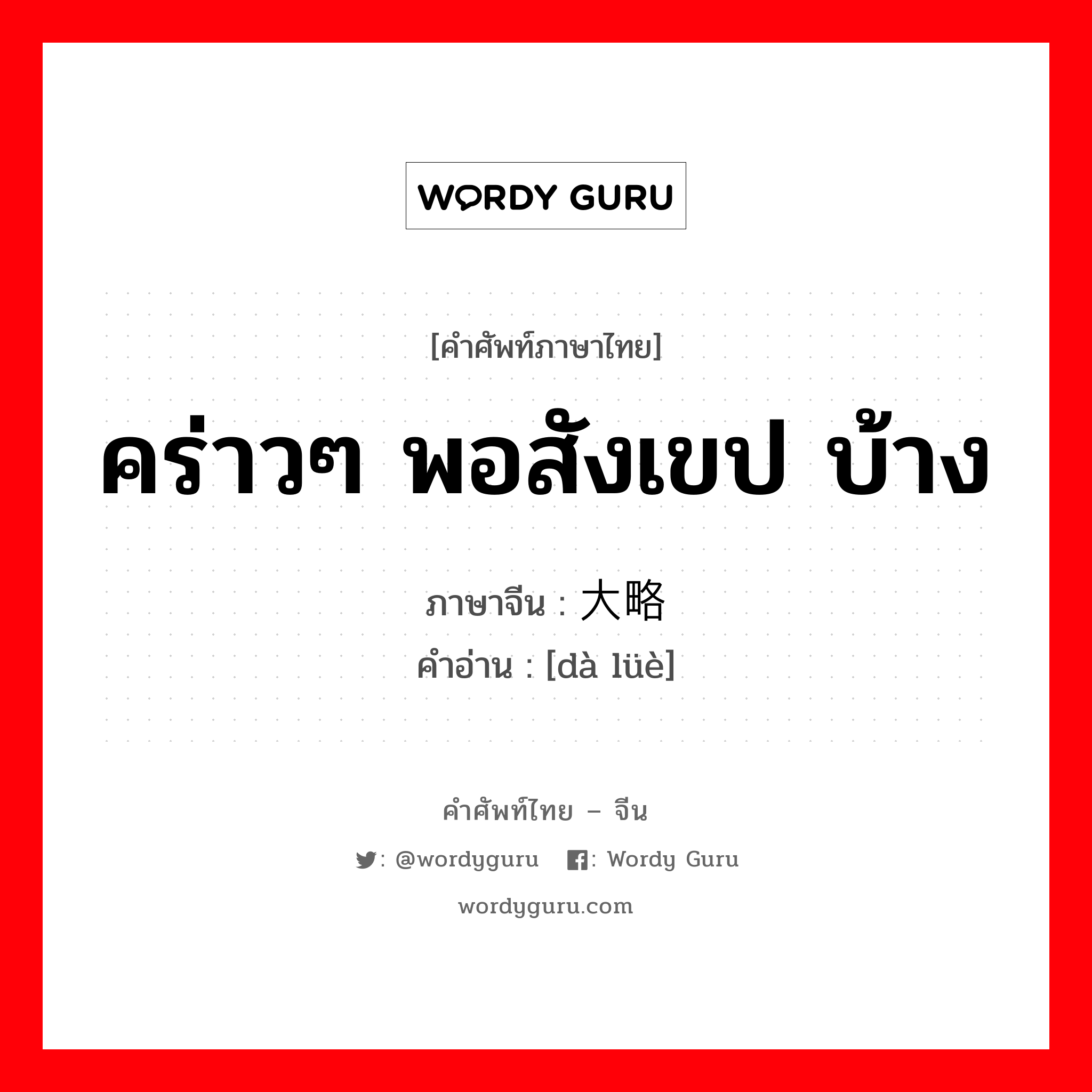 คร่าวๆ พอสังเขป บ้าง ภาษาจีนคืออะไร, คำศัพท์ภาษาไทย - จีน คร่าวๆ พอสังเขป บ้าง ภาษาจีน 大略 คำอ่าน [dà lüè]