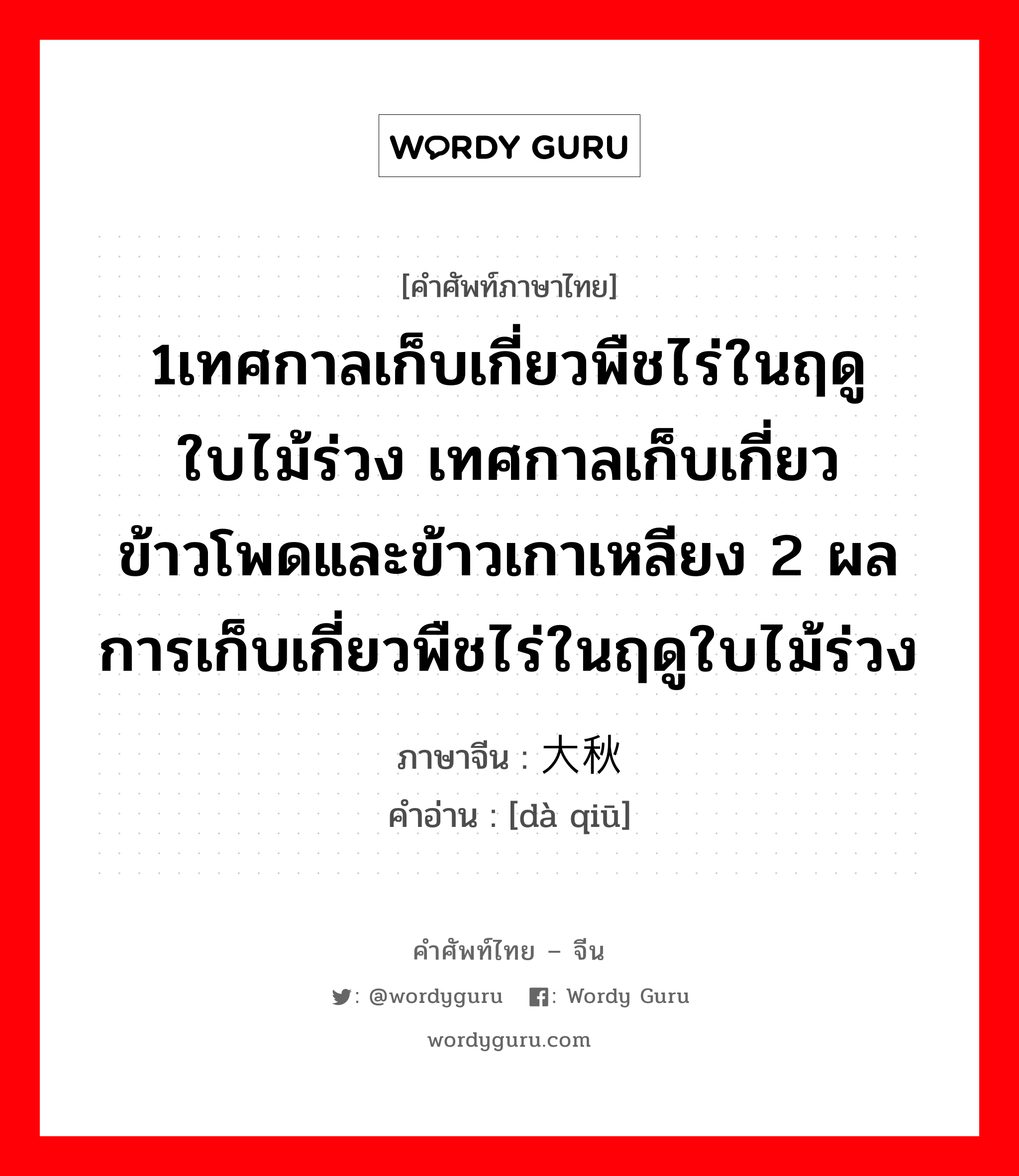 1เทศกาลเก็บเกี่ยวพืชไร่ในฤดูใบไม้ร่วง เทศกาลเก็บเกี่ยวข้าวโพดและข้าวเกาเหลียง 2 ผลการเก็บเกี่ยวพืชไร่ในฤดูใบไม้ร่วง ภาษาจีนคืออะไร, คำศัพท์ภาษาไทย - จีน 1เทศกาลเก็บเกี่ยวพืชไร่ในฤดูใบไม้ร่วง เทศกาลเก็บเกี่ยวข้าวโพดและข้าวเกาเหลียง 2 ผลการเก็บเกี่ยวพืชไร่ในฤดูใบไม้ร่วง ภาษาจีน 大秋 คำอ่าน [dà qiū]