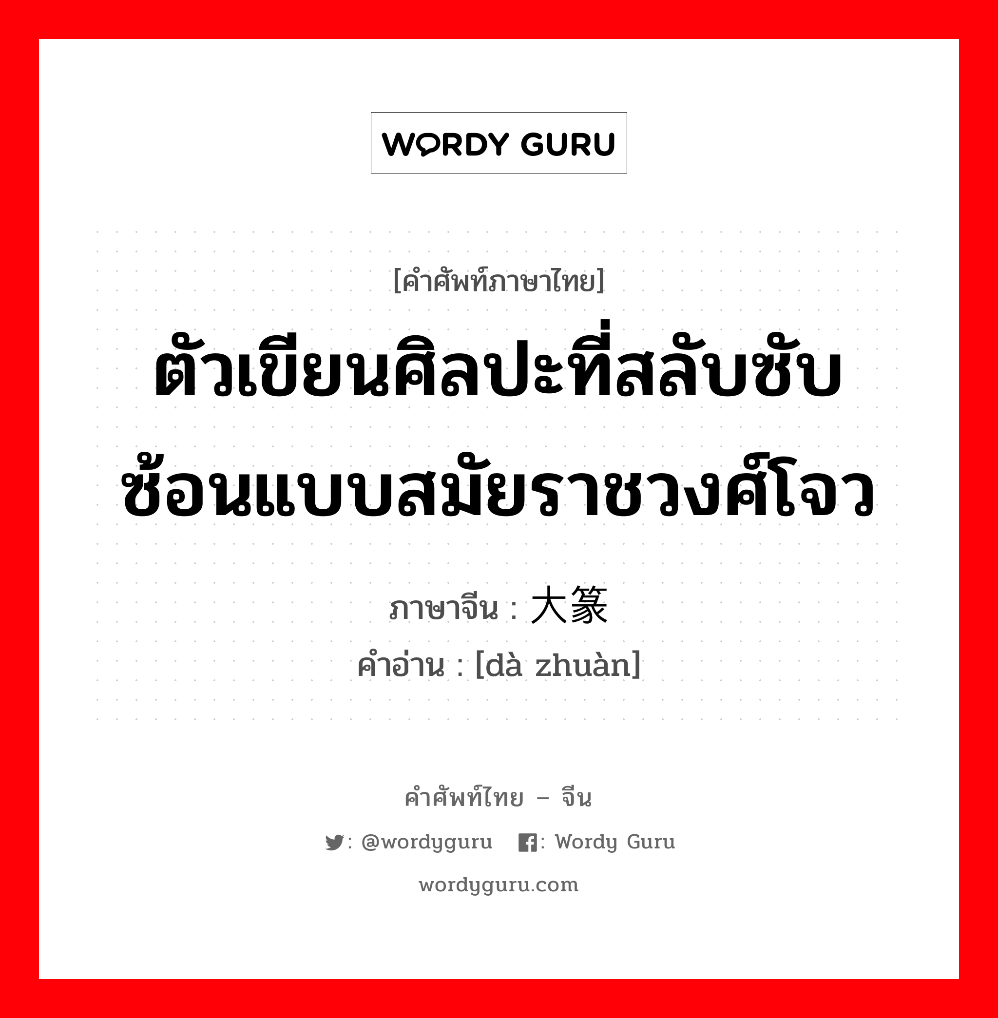 ตัวเขียนศิลปะที่สลับซับซ้อนแบบสมัยราชวงศ์โจว ภาษาจีนคืออะไร, คำศัพท์ภาษาไทย - จีน ตัวเขียนศิลปะที่สลับซับซ้อนแบบสมัยราชวงศ์โจว ภาษาจีน 大篆 คำอ่าน [dà zhuàn]