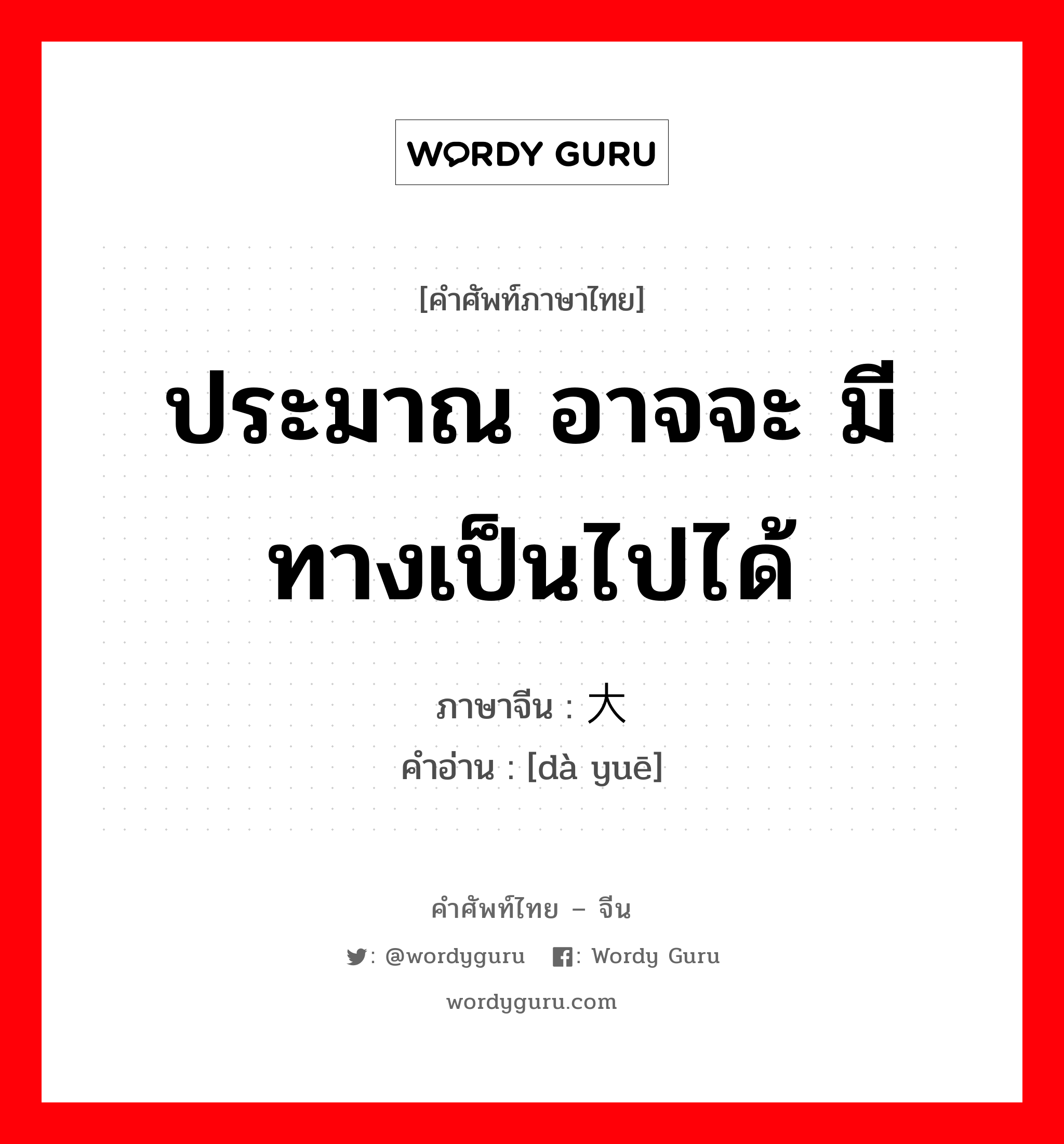 ประมาณ อาจจะ มีทางเป็นไปได้ ภาษาจีนคืออะไร, คำศัพท์ภาษาไทย - จีน ประมาณ อาจจะ มีทางเป็นไปได้ ภาษาจีน 大约 คำอ่าน [dà yuē]