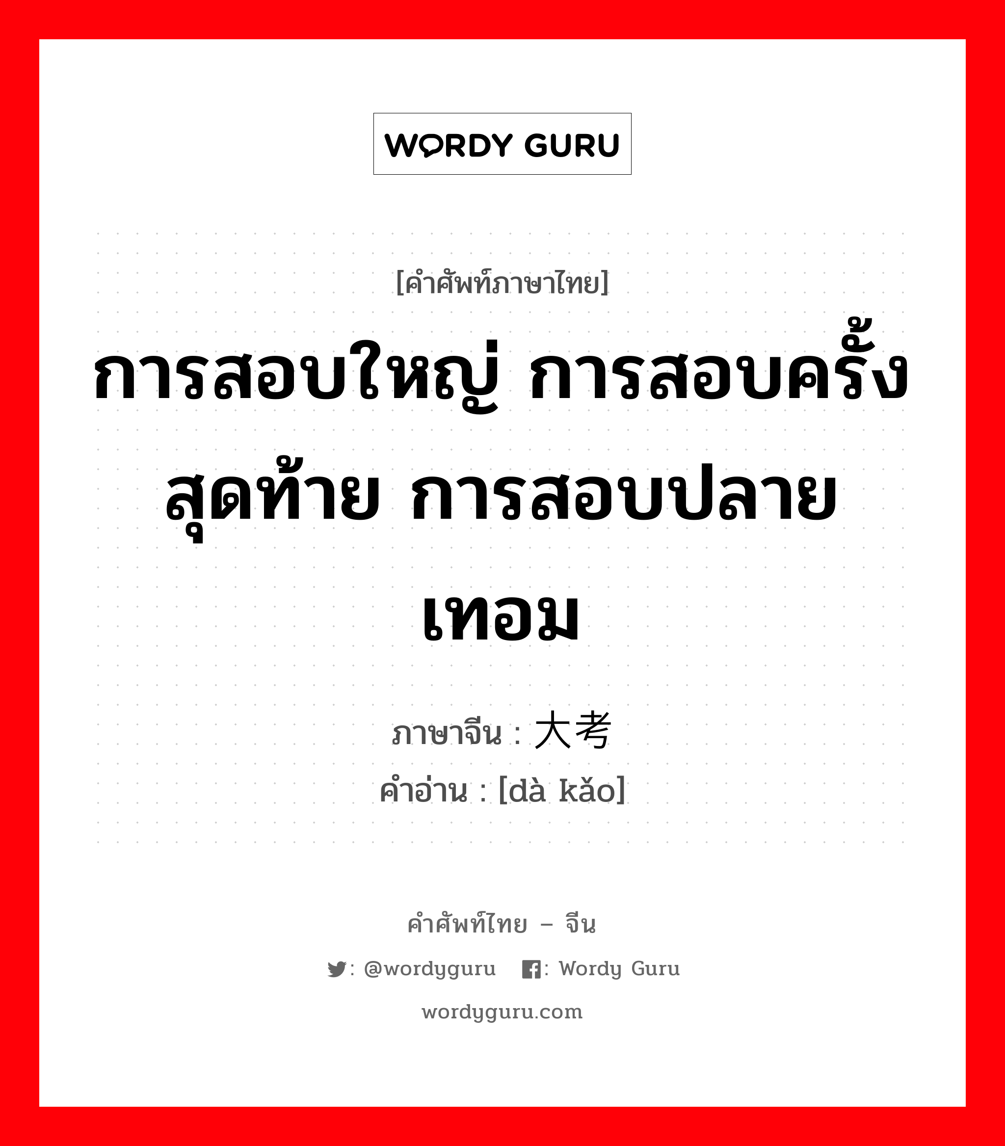 การสอบใหญ่ การสอบครั้งสุดท้าย การสอบปลายเทอม ภาษาจีนคืออะไร, คำศัพท์ภาษาไทย - จีน การสอบใหญ่ การสอบครั้งสุดท้าย การสอบปลายเทอม ภาษาจีน 大考 คำอ่าน [dà kǎo]