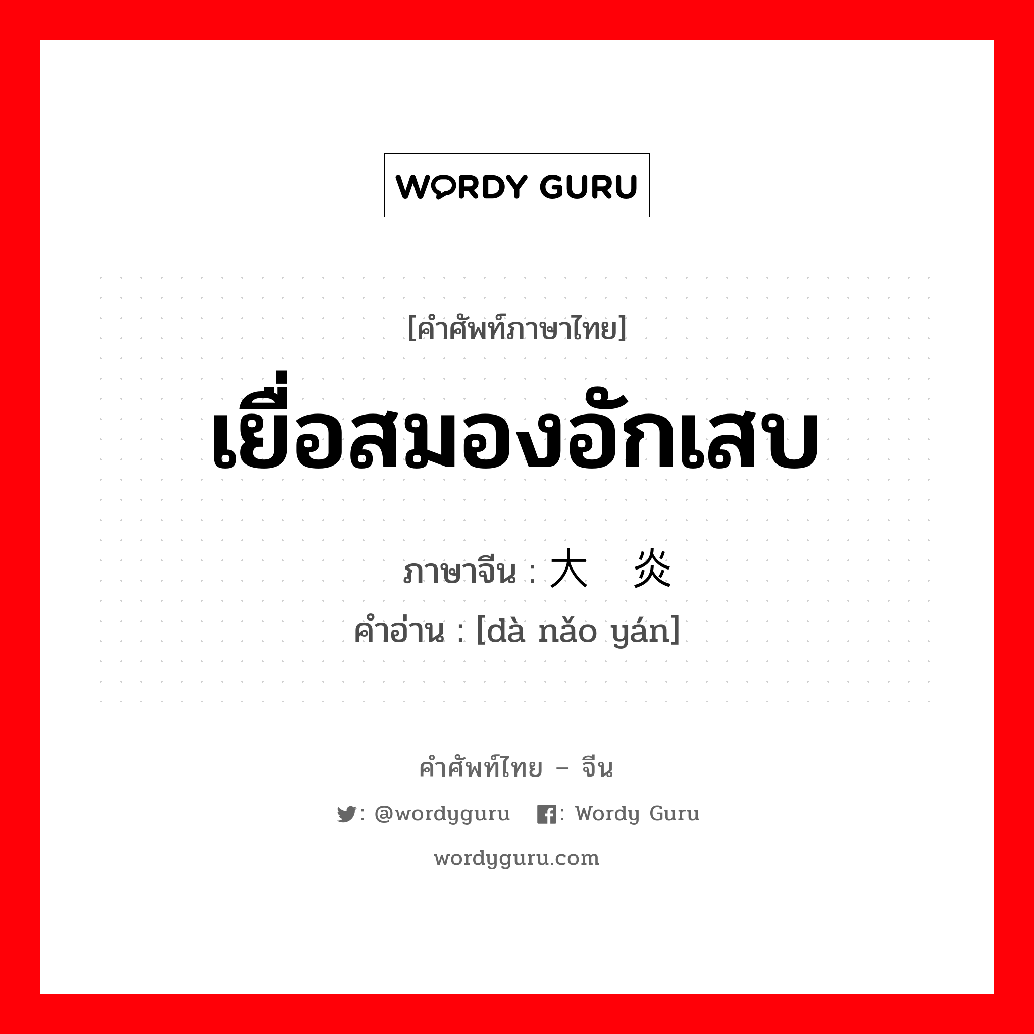 เยื่อสมองอักเสบ ภาษาจีนคืออะไร, คำศัพท์ภาษาไทย - จีน เยื่อสมองอักเสบ ภาษาจีน 大脑炎 คำอ่าน [dà nǎo yán]