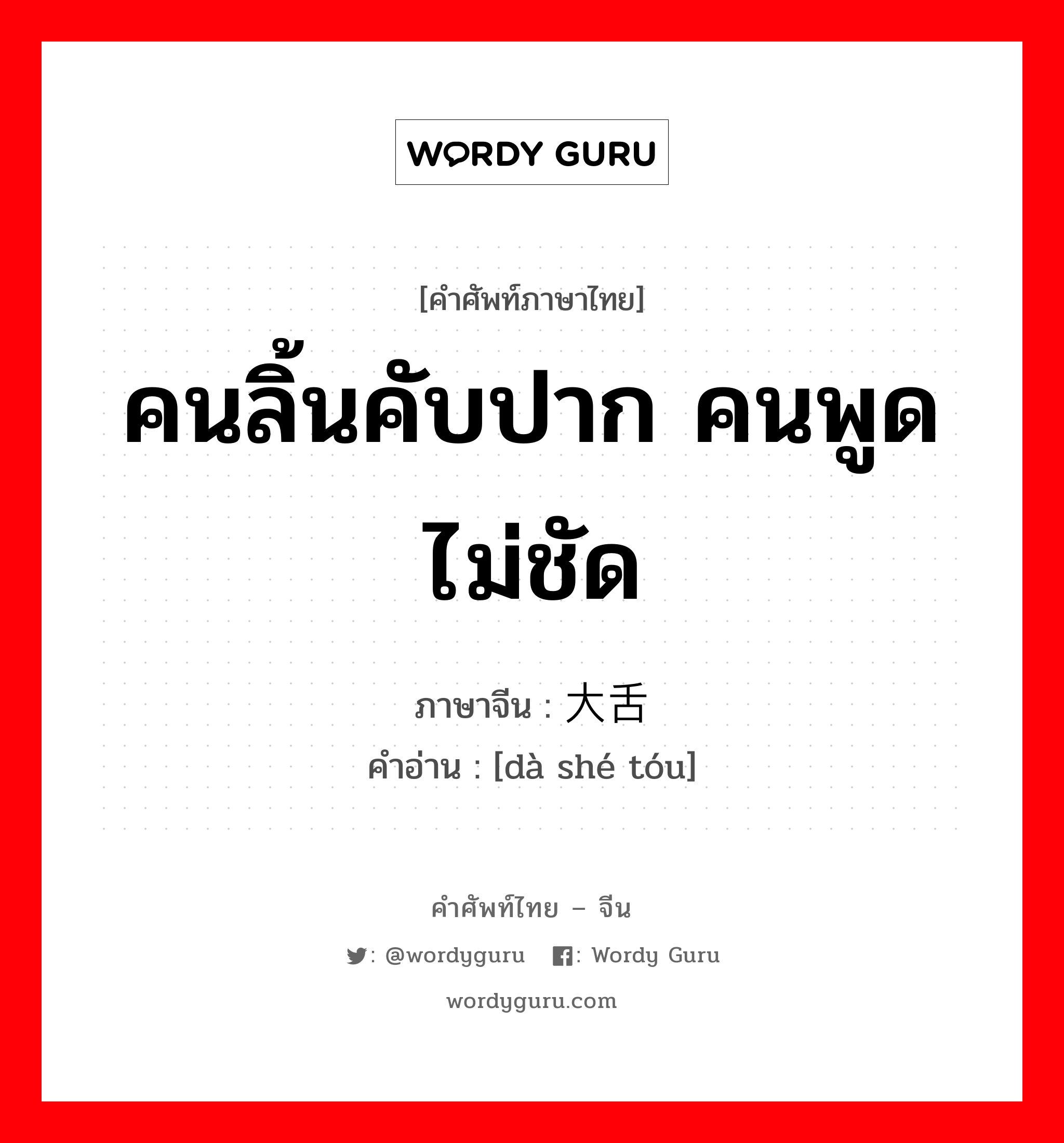 คนลิ้นคับปาก คนพูดไม่ชัด ภาษาจีนคืออะไร, คำศัพท์ภาษาไทย - จีน คนลิ้นคับปาก คนพูดไม่ชัด ภาษาจีน 大舌头 คำอ่าน [dà shé tóu]