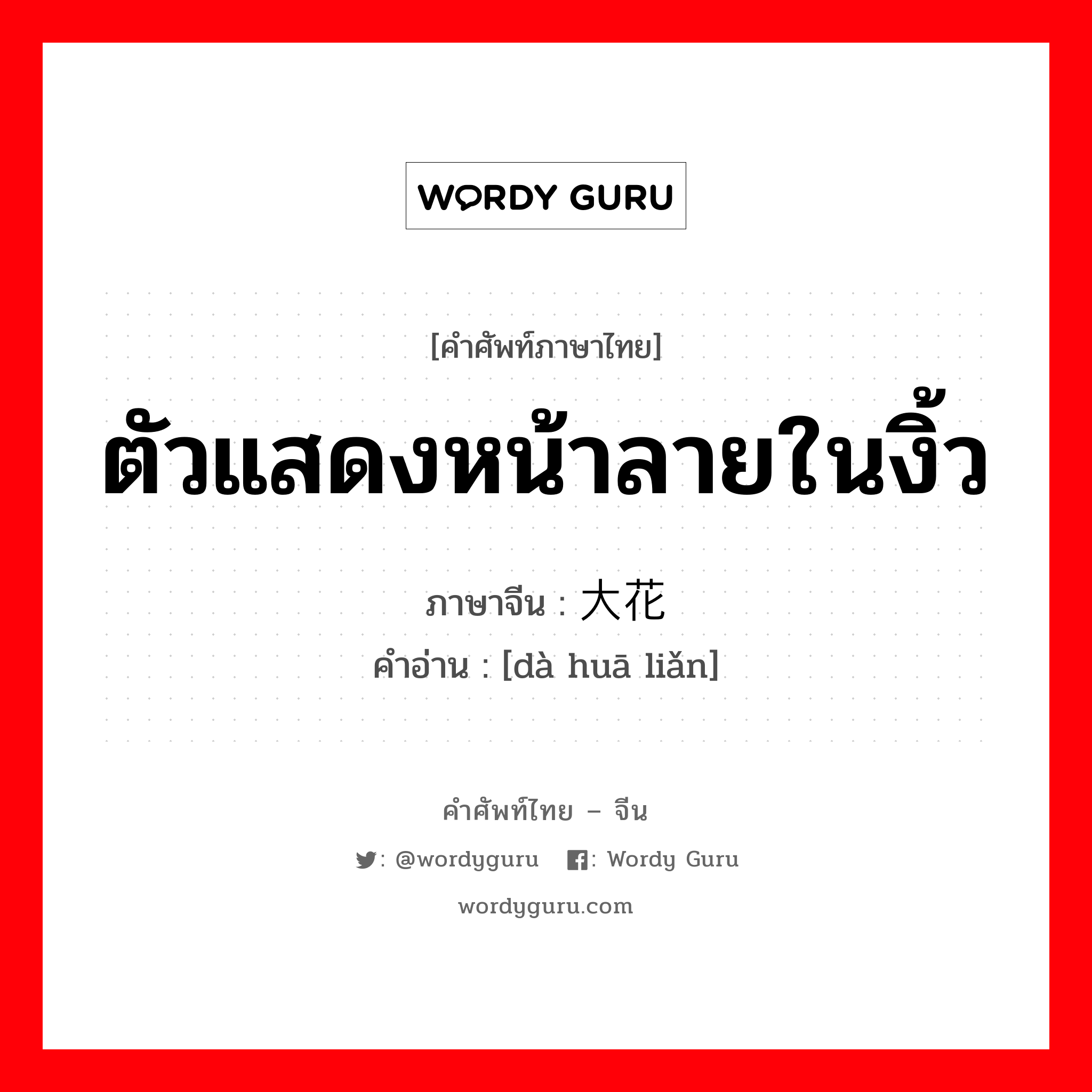 ตัวแสดงหน้าลายในงิ้ว ภาษาจีนคืออะไร, คำศัพท์ภาษาไทย - จีน ตัวแสดงหน้าลายในงิ้ว ภาษาจีน 大花脸 คำอ่าน [dà huā liǎn]