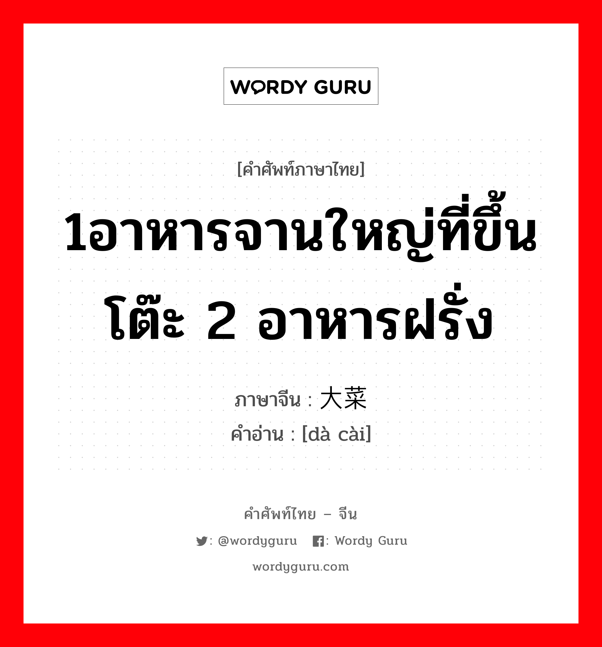 1อาหารจานใหญ่ที่ขึ้นโต๊ะ 2 อาหารฝรั่ง ภาษาจีนคืออะไร, คำศัพท์ภาษาไทย - จีน 1อาหารจานใหญ่ที่ขึ้นโต๊ะ 2 อาหารฝรั่ง ภาษาจีน 大菜 คำอ่าน [dà cài]