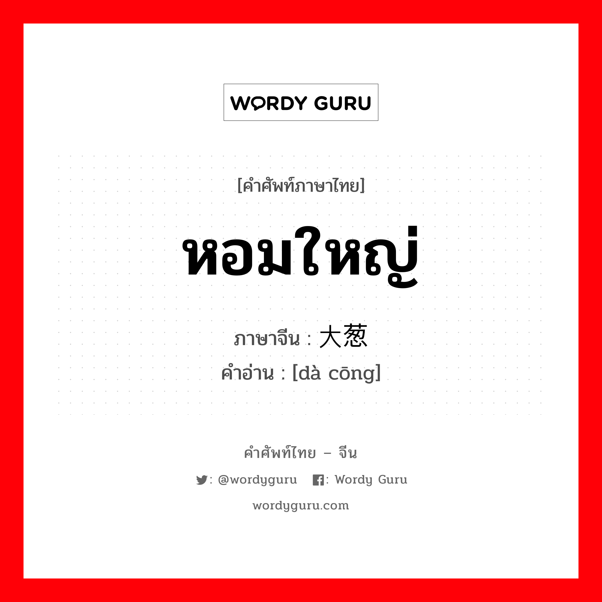 หอมใหญ่ ภาษาจีนคืออะไร, คำศัพท์ภาษาไทย - จีน หอมใหญ่ ภาษาจีน 大葱 คำอ่าน [dà cōng]