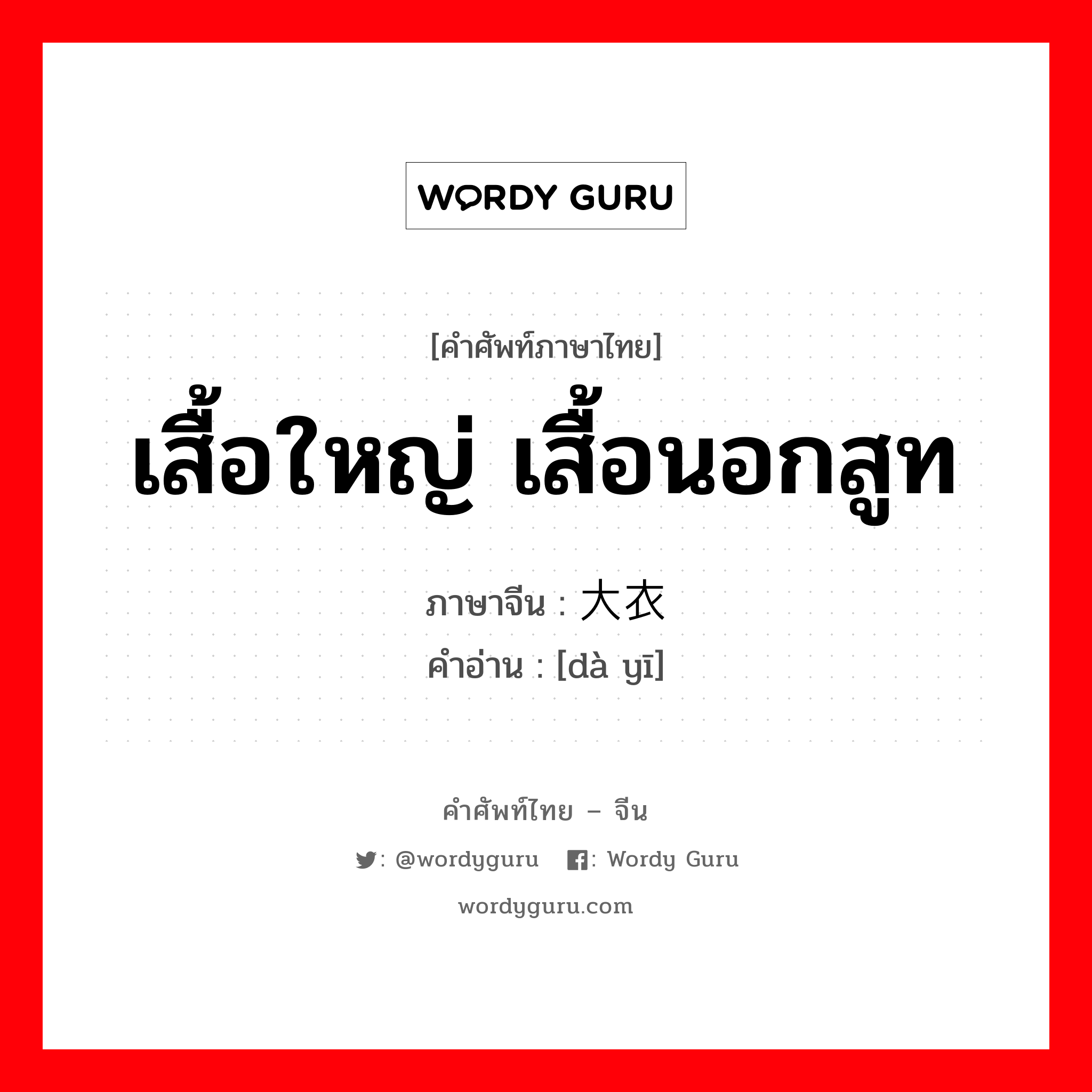 เสื้อใหญ่ เสื้อนอกสูท ภาษาจีนคืออะไร, คำศัพท์ภาษาไทย - จีน เสื้อใหญ่ เสื้อนอกสูท ภาษาจีน 大衣 คำอ่าน [dà yī]