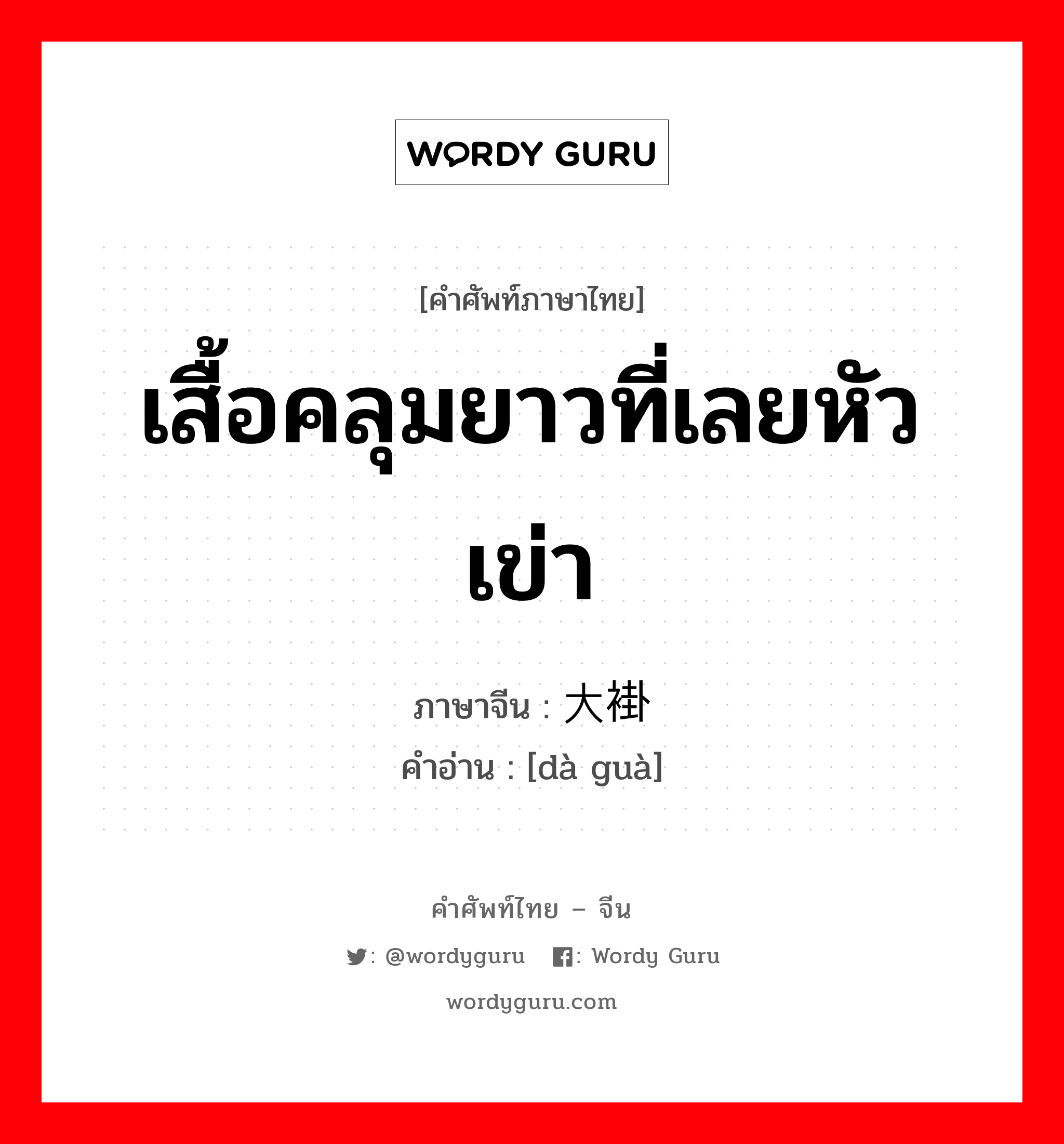 เสื้อคลุมยาวที่เลยหัวเข่า ภาษาจีนคืออะไร, คำศัพท์ภาษาไทย - จีน เสื้อคลุมยาวที่เลยหัวเข่า ภาษาจีน 大褂 คำอ่าน [dà guà]