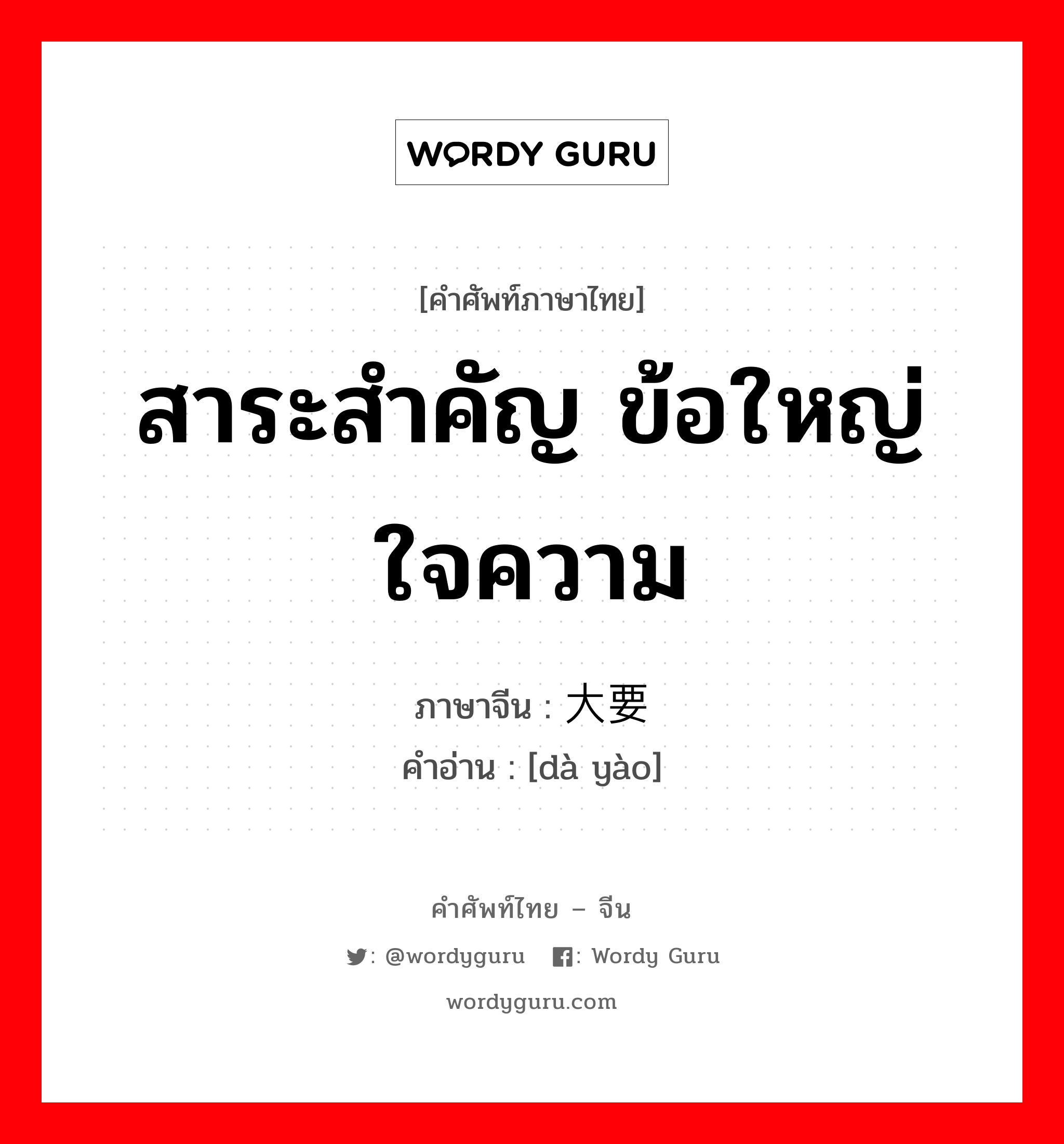 สาระสำคัญ ข้อใหญ่ใจความ ภาษาจีนคืออะไร, คำศัพท์ภาษาไทย - จีน สาระสำคัญ ข้อใหญ่ใจความ ภาษาจีน 大要 คำอ่าน [dà yào]