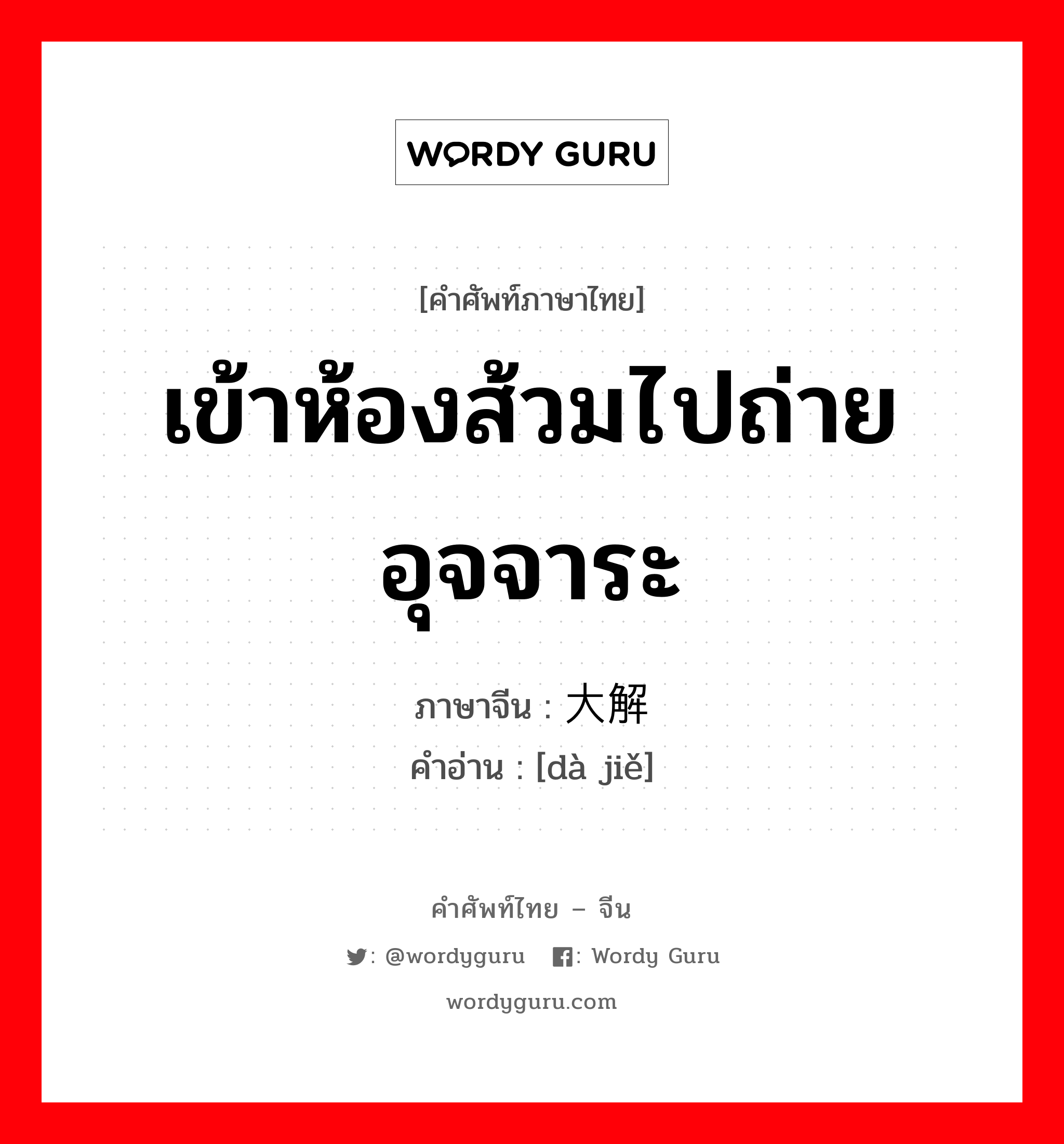 เข้าห้องส้วมไปถ่ายอุจจาระ ภาษาจีนคืออะไร, คำศัพท์ภาษาไทย - จีน เข้าห้องส้วมไปถ่ายอุจจาระ ภาษาจีน 大解 คำอ่าน [dà jiě]