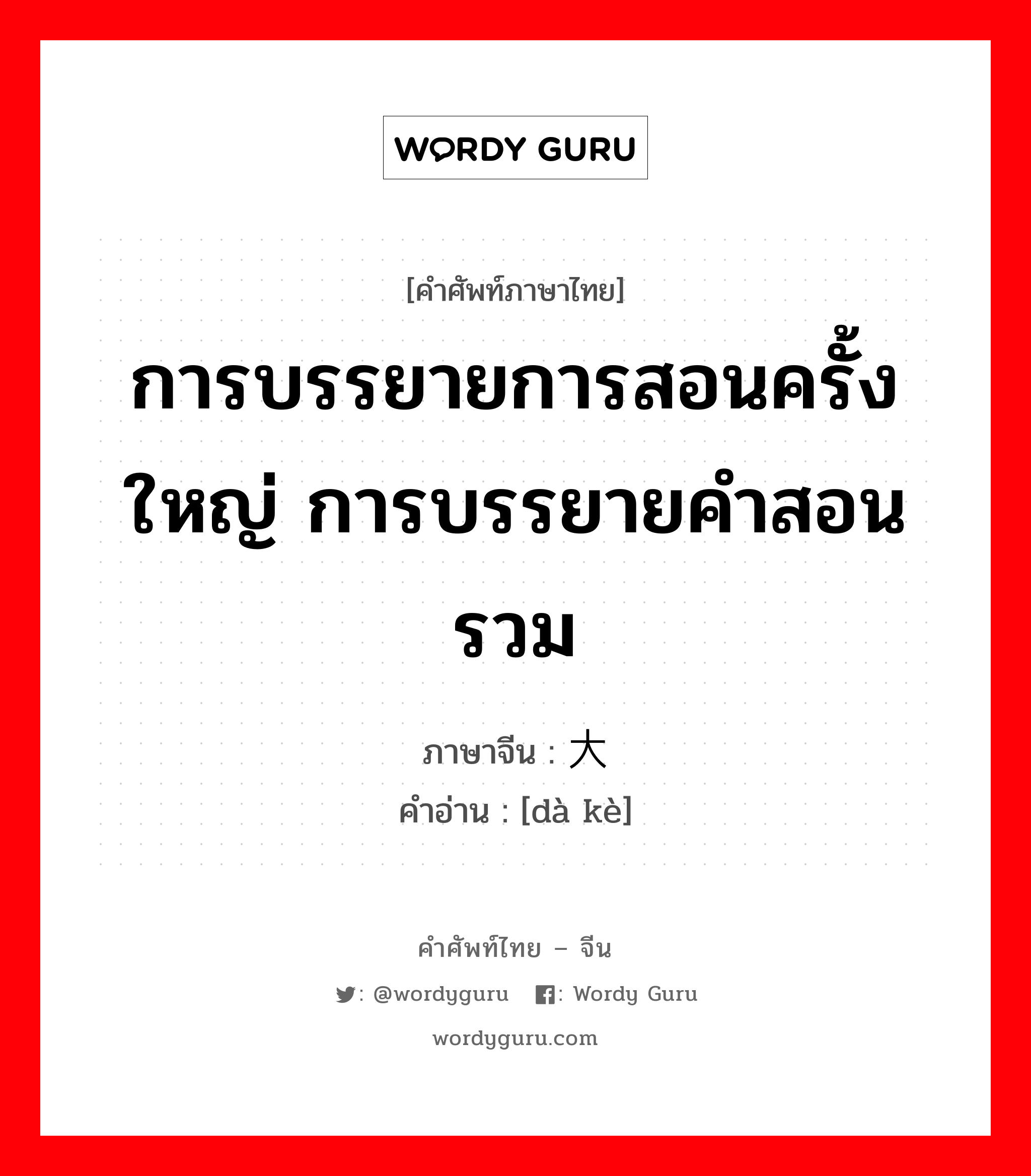 การบรรยายการสอนครั้งใหญ่ การบรรยายคำสอนรวม ภาษาจีนคืออะไร, คำศัพท์ภาษาไทย - จีน การบรรยายการสอนครั้งใหญ่ การบรรยายคำสอนรวม ภาษาจีน 大课 คำอ่าน [dà kè]