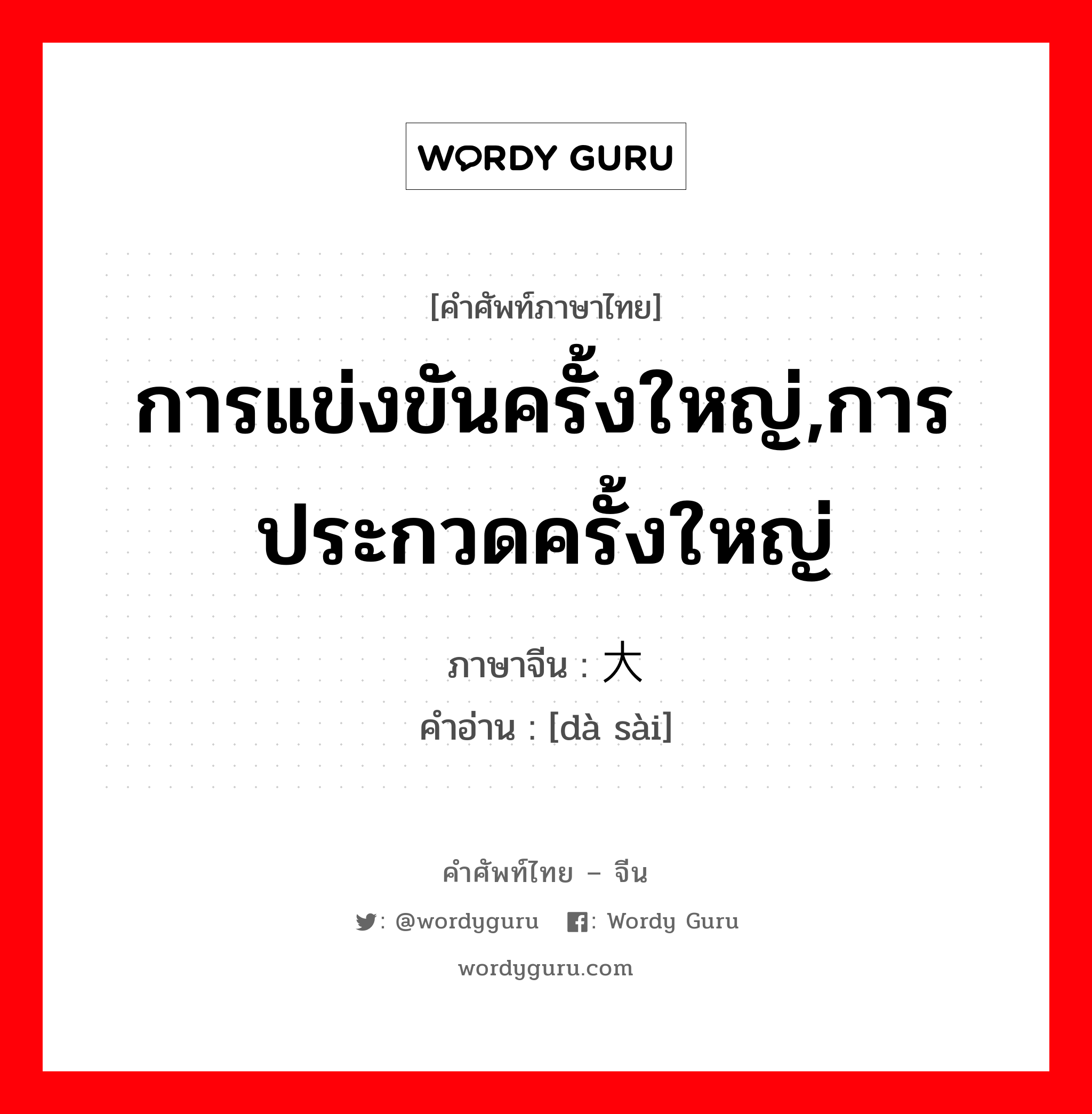 การแข่งขันครั้งใหญ่,การประกวดครั้งใหญ่ ภาษาจีนคืออะไร, คำศัพท์ภาษาไทย - จีน การแข่งขันครั้งใหญ่,การประกวดครั้งใหญ่ ภาษาจีน 大赛 คำอ่าน [dà sài]