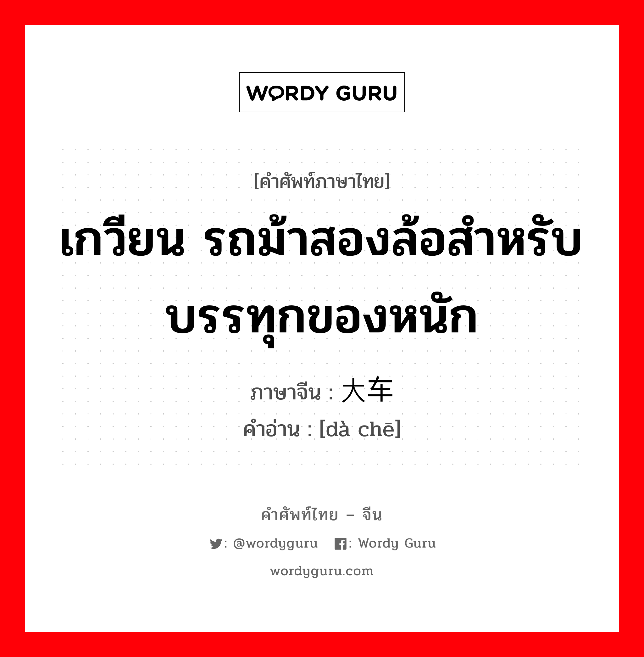 เกวียน รถม้าสองล้อสำหรับบรรทุกของหนัก ภาษาจีนคืออะไร, คำศัพท์ภาษาไทย - จีน เกวียน รถม้าสองล้อสำหรับบรรทุกของหนัก ภาษาจีน 大车 คำอ่าน [dà chē]