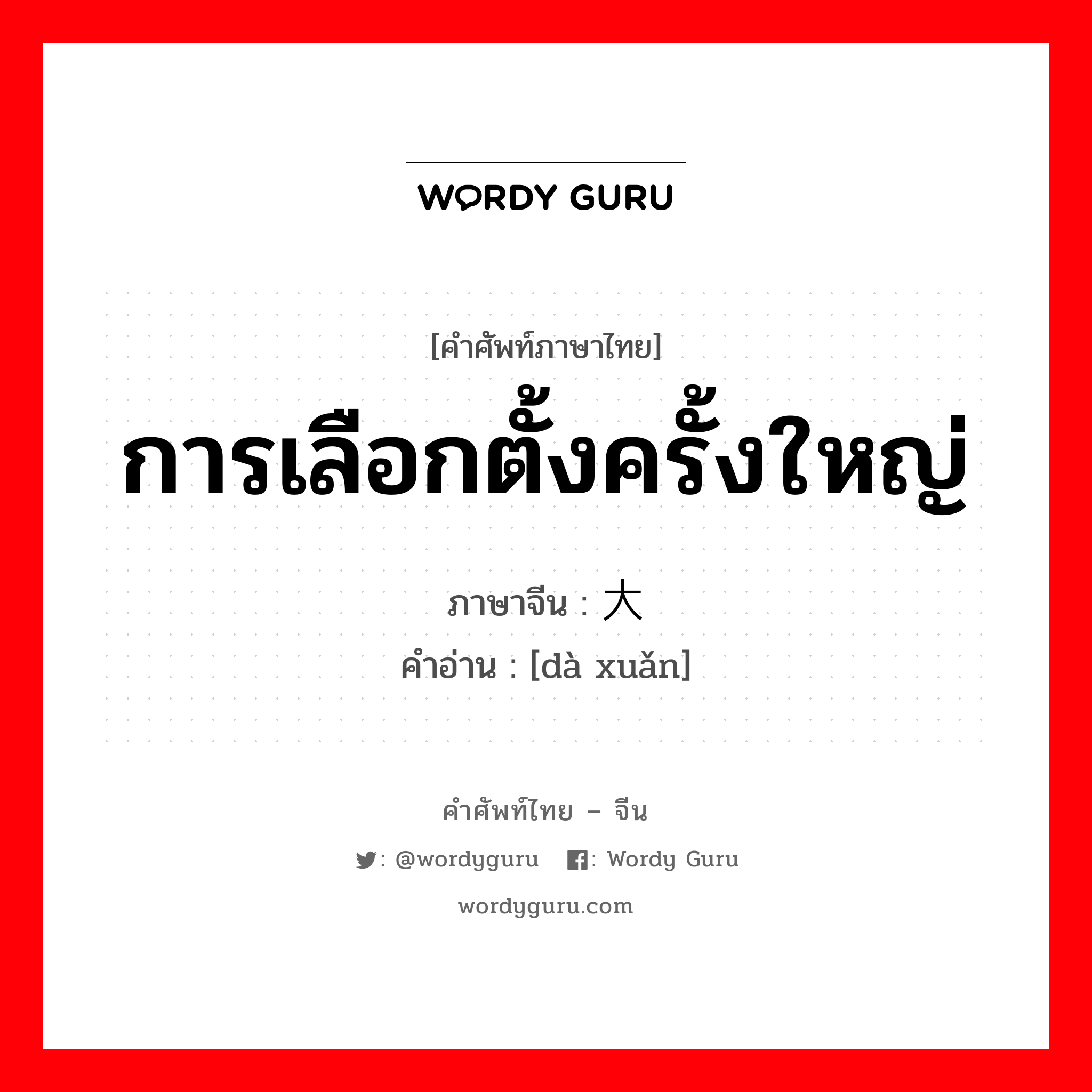 การเลือกตั้งครั้งใหญ่ ภาษาจีนคืออะไร, คำศัพท์ภาษาไทย - จีน การเลือกตั้งครั้งใหญ่ ภาษาจีน 大选 คำอ่าน [dà xuǎn]