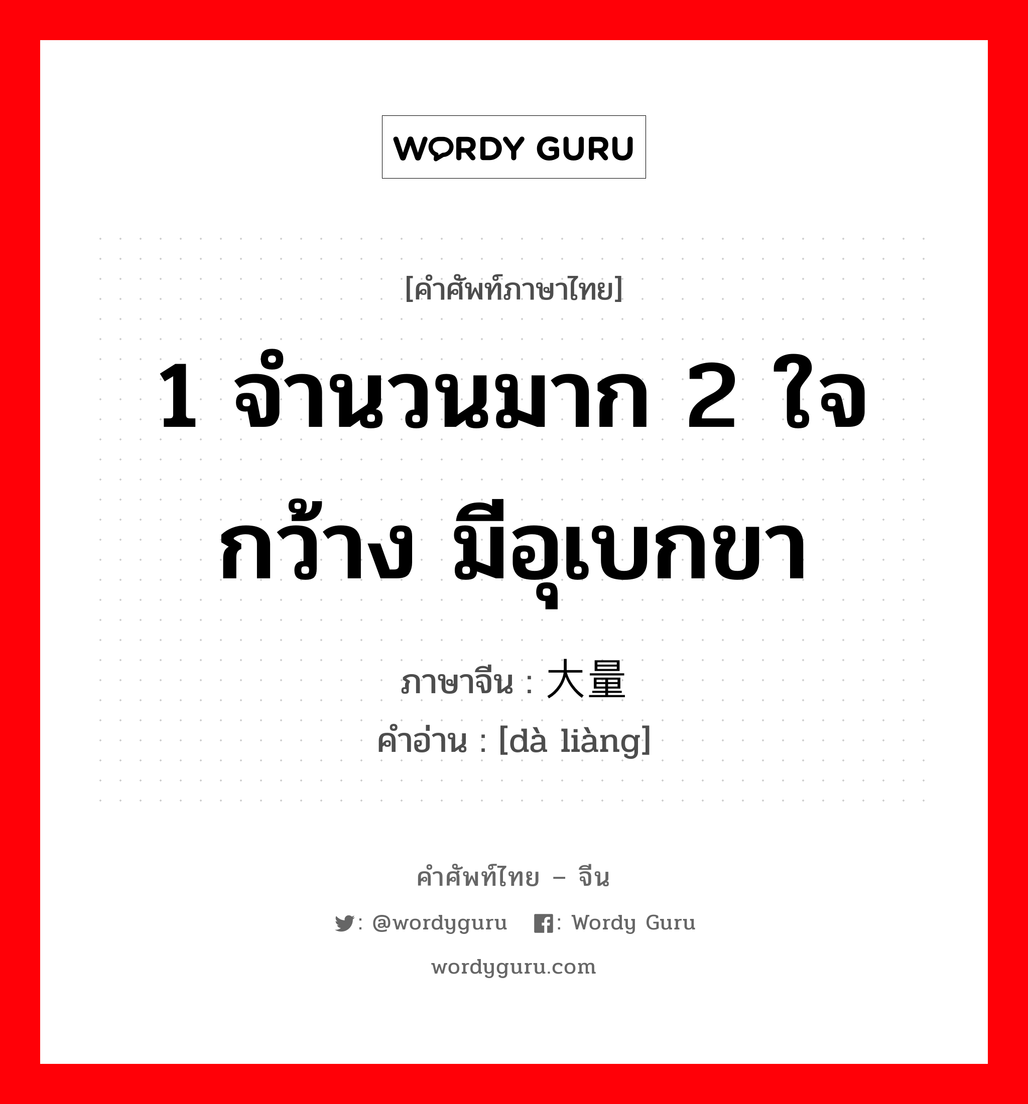 1 จำนวนมาก 2 ใจกว้าง มีอุเบกขา ภาษาจีนคืออะไร, คำศัพท์ภาษาไทย - จีน 1 จำนวนมาก 2 ใจกว้าง มีอุเบกขา ภาษาจีน 大量 คำอ่าน [dà liàng]