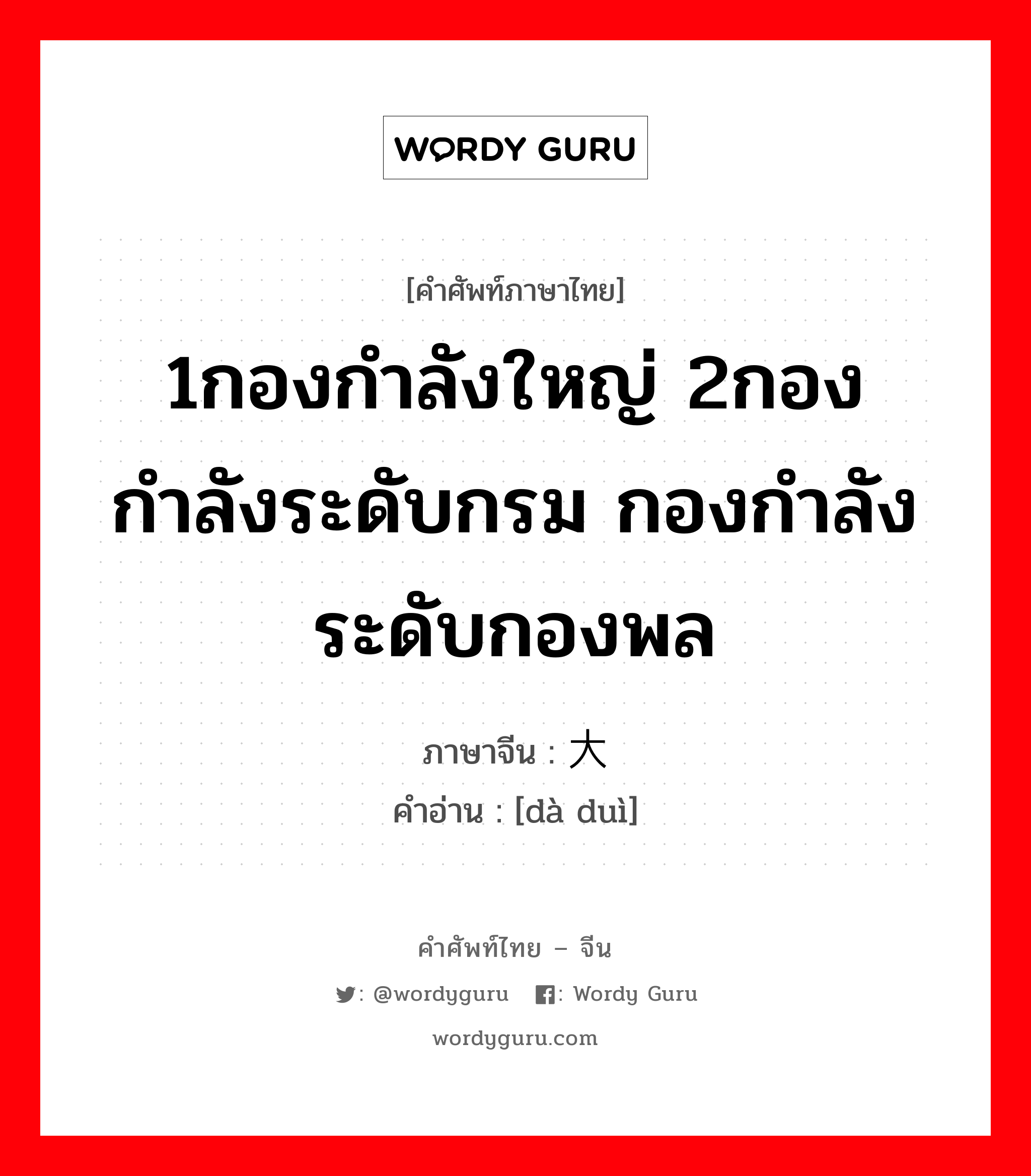 1กองกำลังใหญ่ 2กองกำลังระดับกรม กองกำลังระดับกองพล ภาษาจีนคืออะไร, คำศัพท์ภาษาไทย - จีน 1กองกำลังใหญ่ 2กองกำลังระดับกรม กองกำลังระดับกองพล ภาษาจีน 大队 คำอ่าน [dà duì]