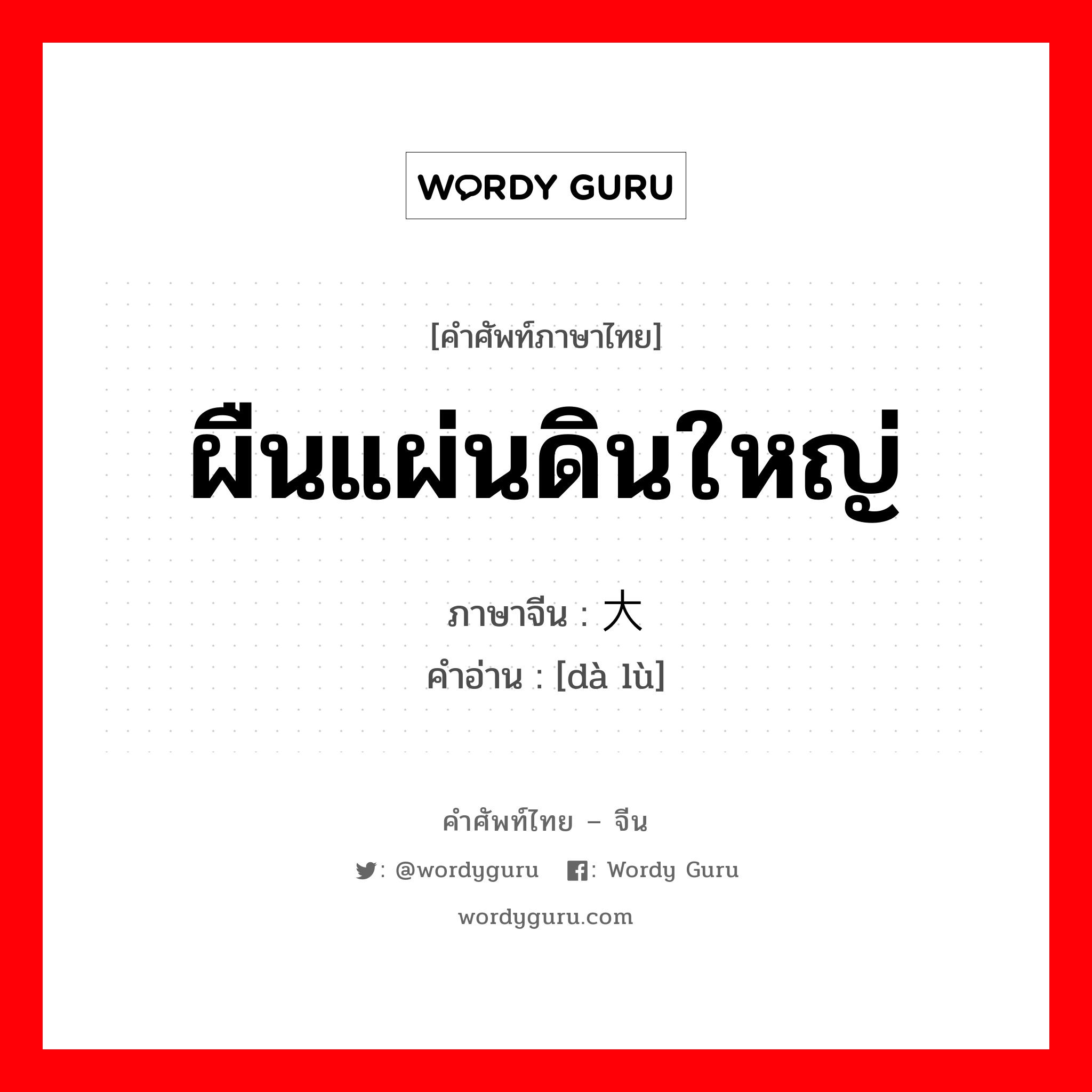 ผืนแผ่นดินใหญ่ ภาษาจีนคืออะไร, คำศัพท์ภาษาไทย - จีน ผืนแผ่นดินใหญ่ ภาษาจีน 大陆 คำอ่าน [dà lù]