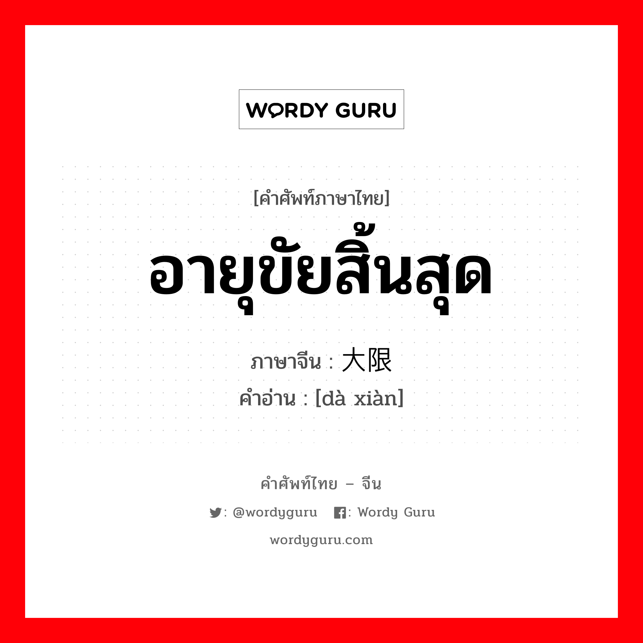 อายุขัยสิ้นสุด ภาษาจีนคืออะไร, คำศัพท์ภาษาไทย - จีน อายุขัยสิ้นสุด ภาษาจีน 大限 คำอ่าน [dà xiàn]