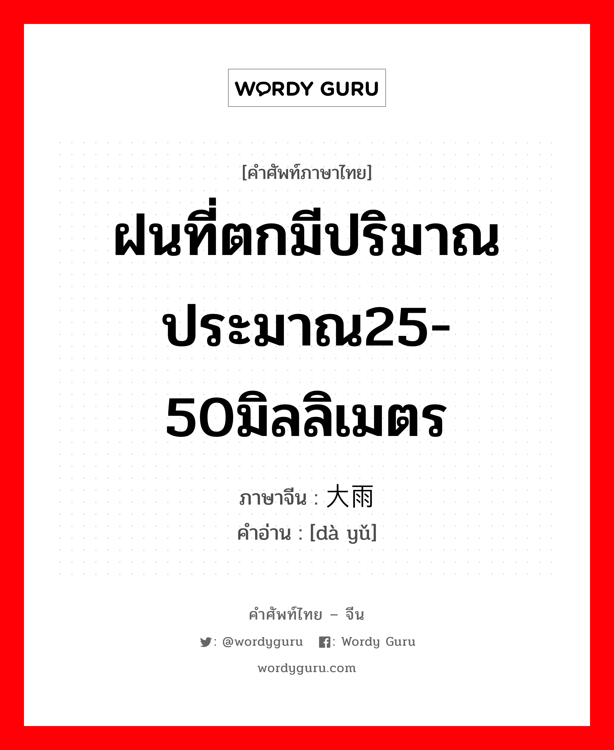 ฝนที่ตกมีปริมาณประมาณ25-50มิลลิเมตร ภาษาจีนคืออะไร, คำศัพท์ภาษาไทย - จีน ฝนที่ตกมีปริมาณประมาณ25-50มิลลิเมตร ภาษาจีน 大雨 คำอ่าน [dà yǔ]