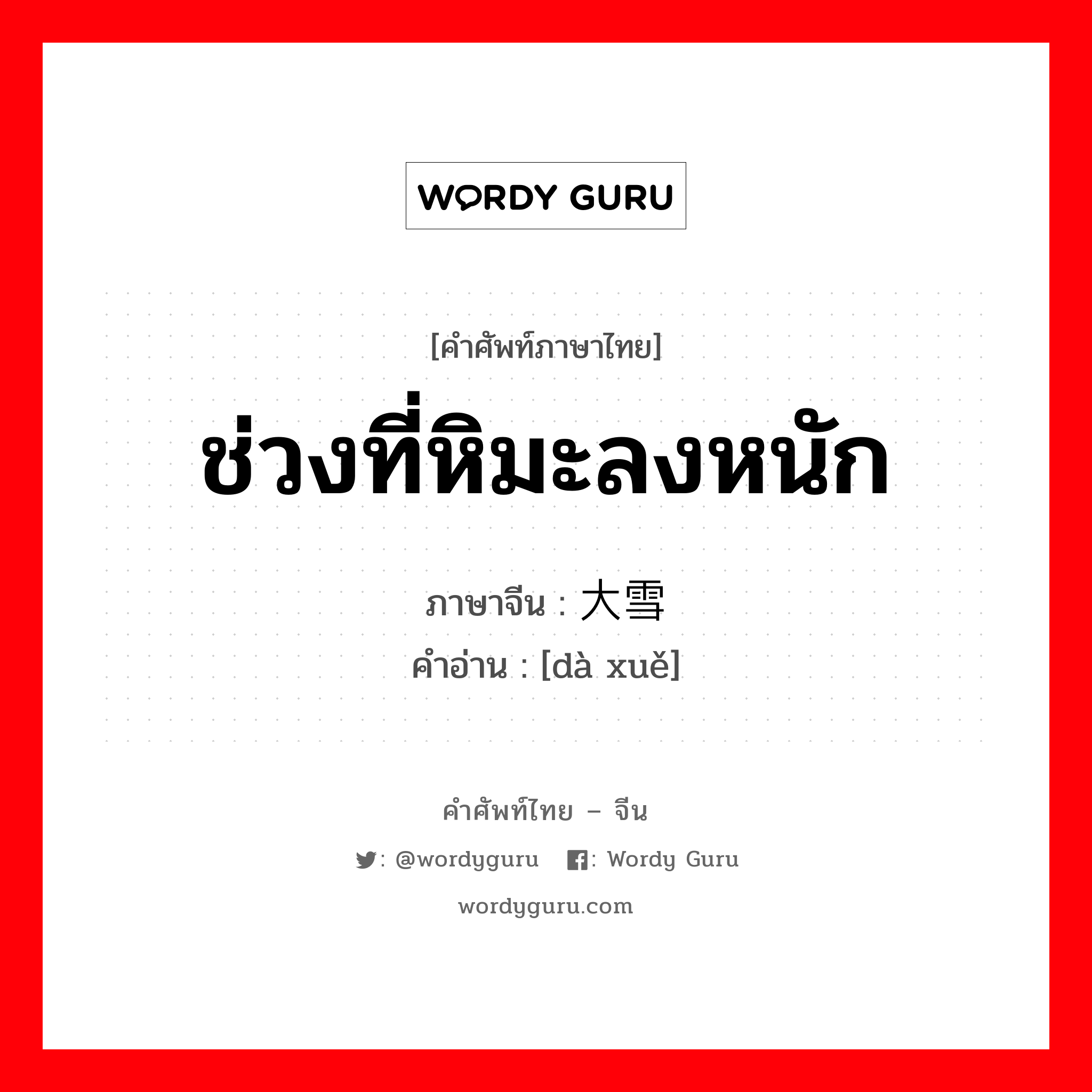 ช่วงที่หิมะลงหนัก ภาษาจีนคืออะไร, คำศัพท์ภาษาไทย - จีน ช่วงที่หิมะลงหนัก ภาษาจีน 大雪 คำอ่าน [dà xuě]