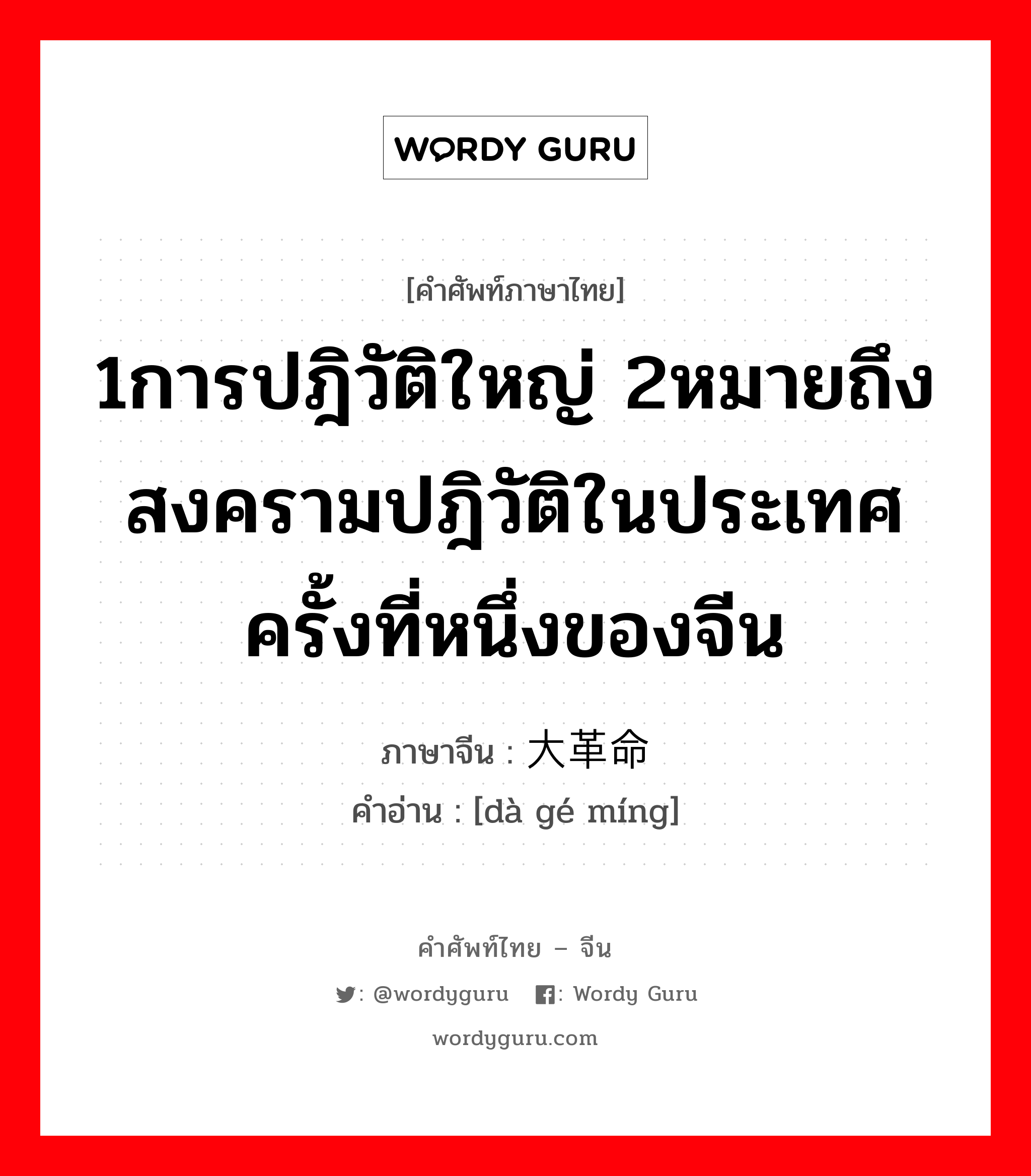 1การปฎิวัติใหญ่ 2หมายถึงสงครามปฎิวัติในประเทศครั้งที่หนึ่งของจีน ภาษาจีนคืออะไร, คำศัพท์ภาษาไทย - จีน 1การปฎิวัติใหญ่ 2หมายถึงสงครามปฎิวัติในประเทศครั้งที่หนึ่งของจีน ภาษาจีน 大革命 คำอ่าน [dà gé míng]