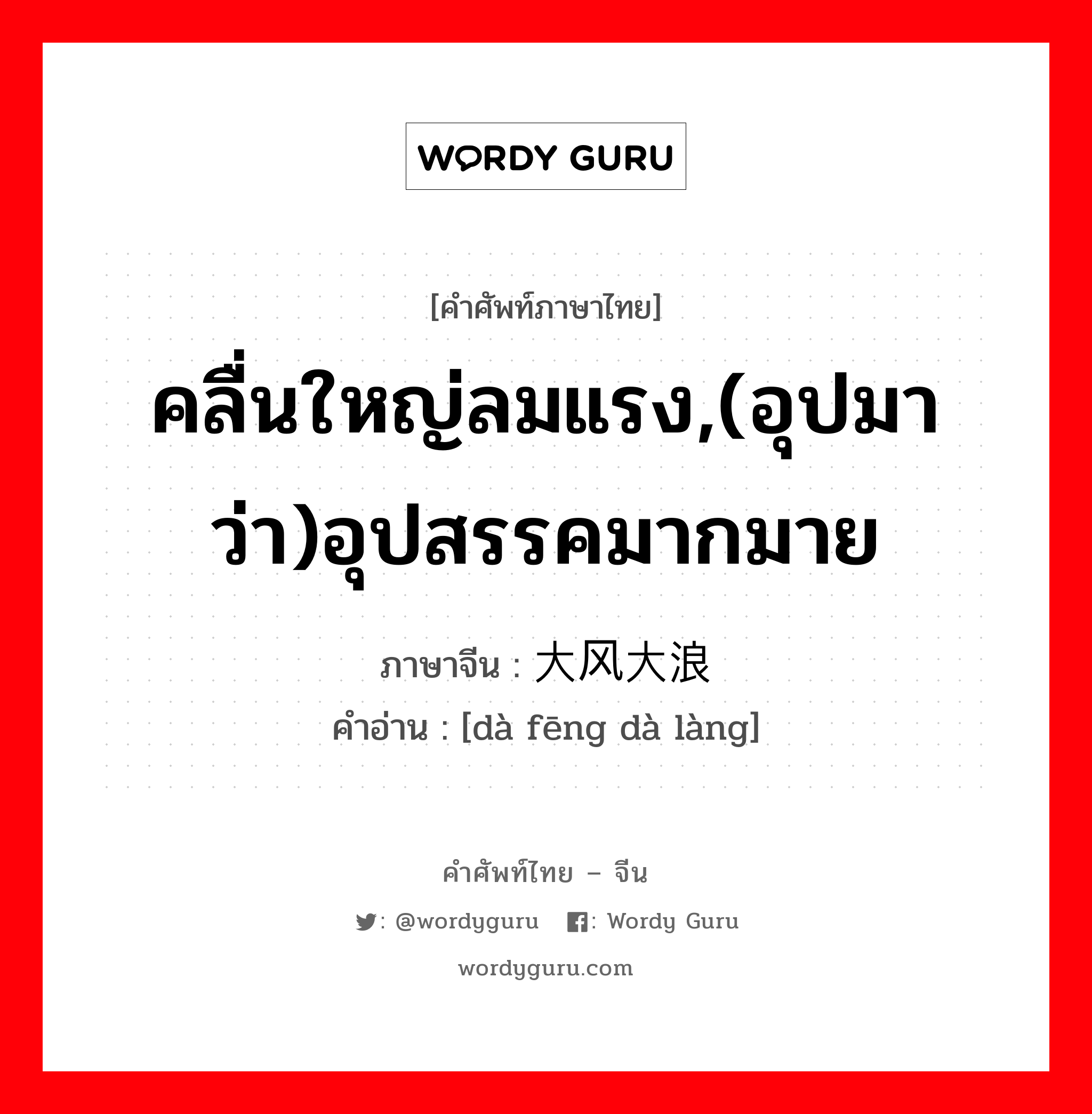 คลื่นใหญ่ลมแรง,(อุปมาว่า)อุปสรรคมากมาย ภาษาจีนคืออะไร, คำศัพท์ภาษาไทย - จีน คลื่นใหญ่ลมแรง,(อุปมาว่า)อุปสรรคมากมาย ภาษาจีน 大风大浪 คำอ่าน [dà fēng dà làng]