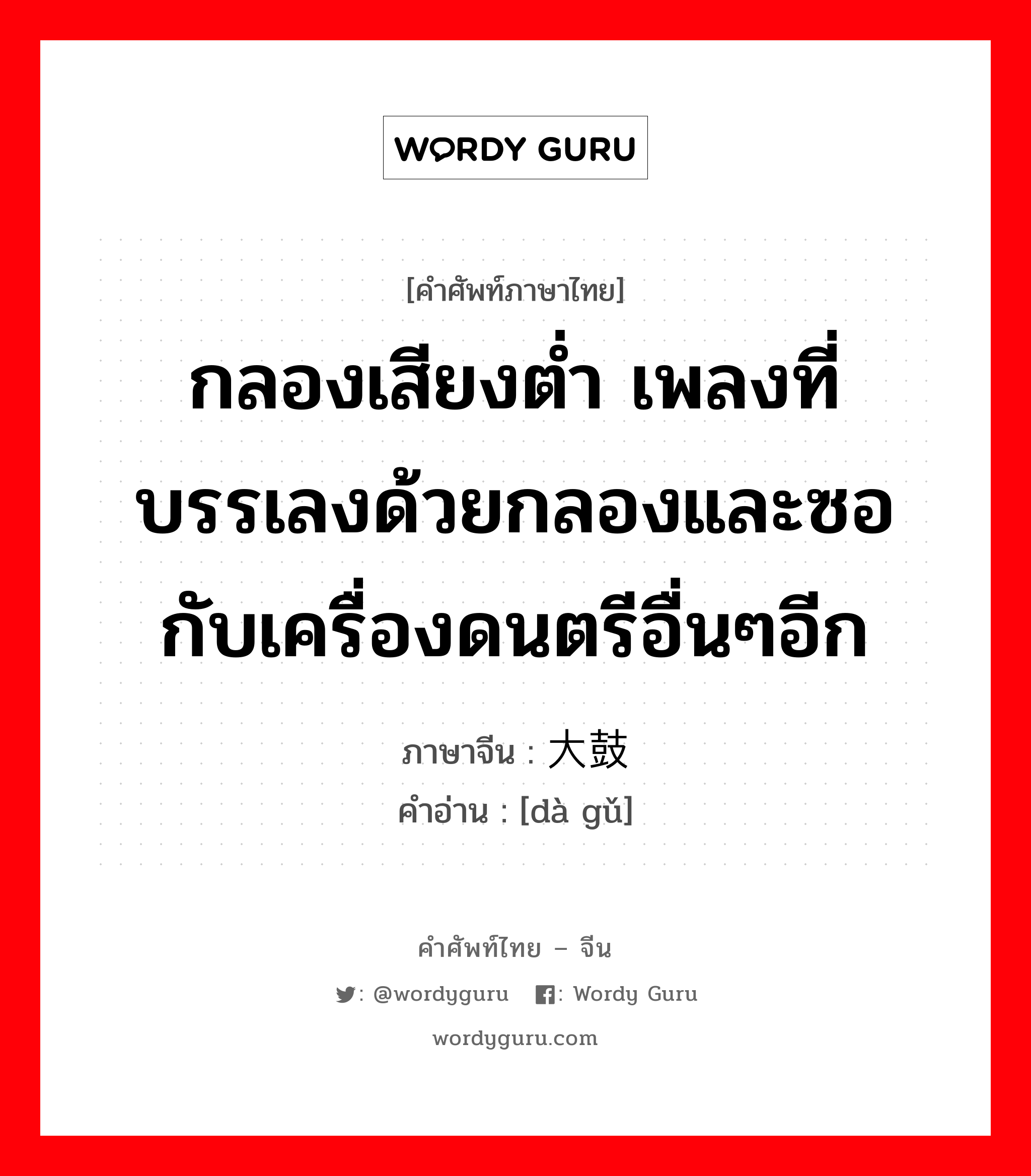 กลองเสียงต่ำ เพลงที่บรรเลงด้วยกลองและซอกับเครื่องดนตรีอื่นๆอีก ภาษาจีนคืออะไร, คำศัพท์ภาษาไทย - จีน กลองเสียงต่ำ เพลงที่บรรเลงด้วยกลองและซอกับเครื่องดนตรีอื่นๆอีก ภาษาจีน 大鼓 คำอ่าน [dà gǔ]