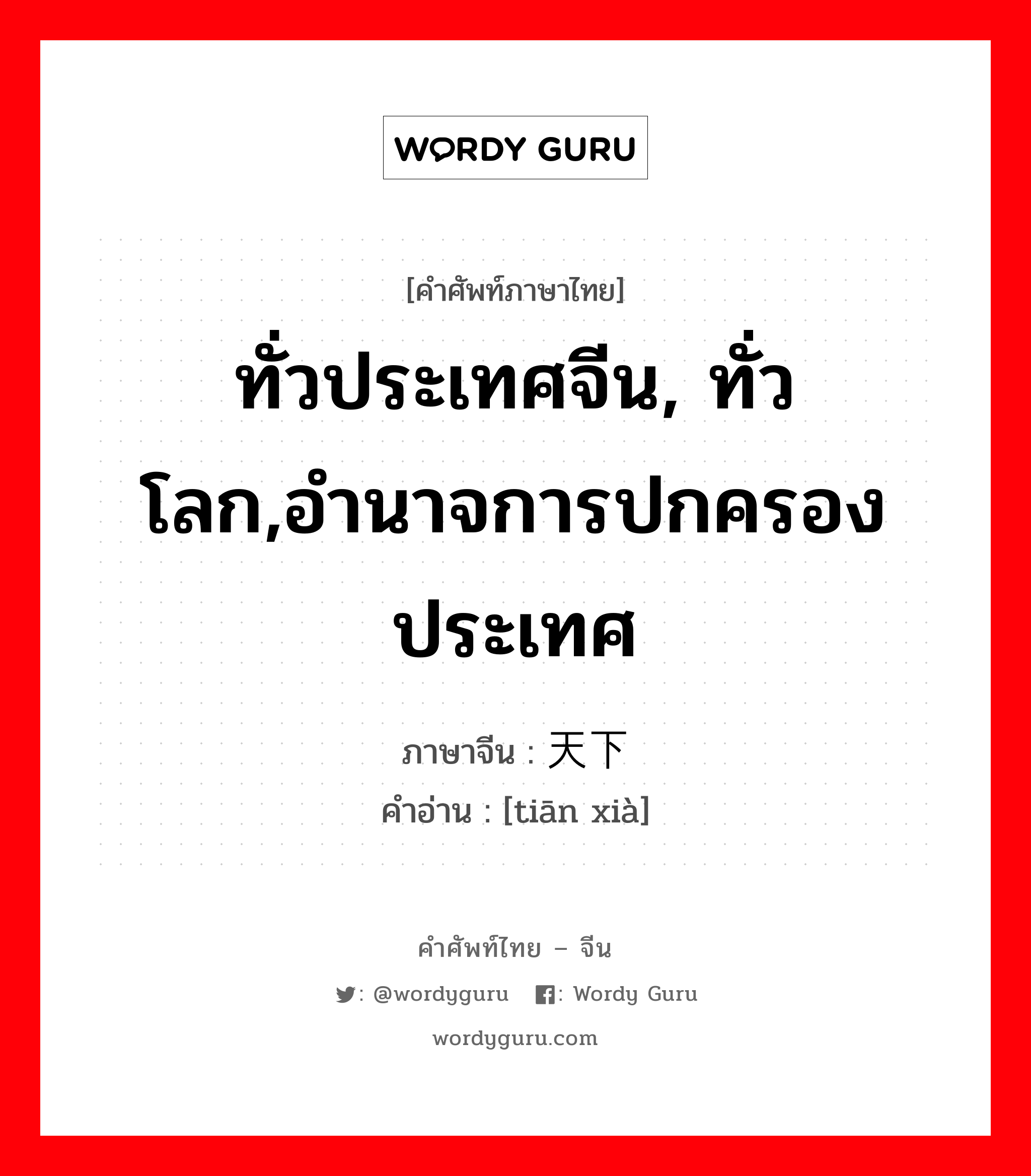 ทั่วประเทศจีน, ทั่วโลก,อำนาจการปกครองประเทศ ภาษาจีนคืออะไร, คำศัพท์ภาษาไทย - จีน ทั่วประเทศจีน, ทั่วโลก,อำนาจการปกครองประเทศ ภาษาจีน 天下 คำอ่าน [tiān xià]