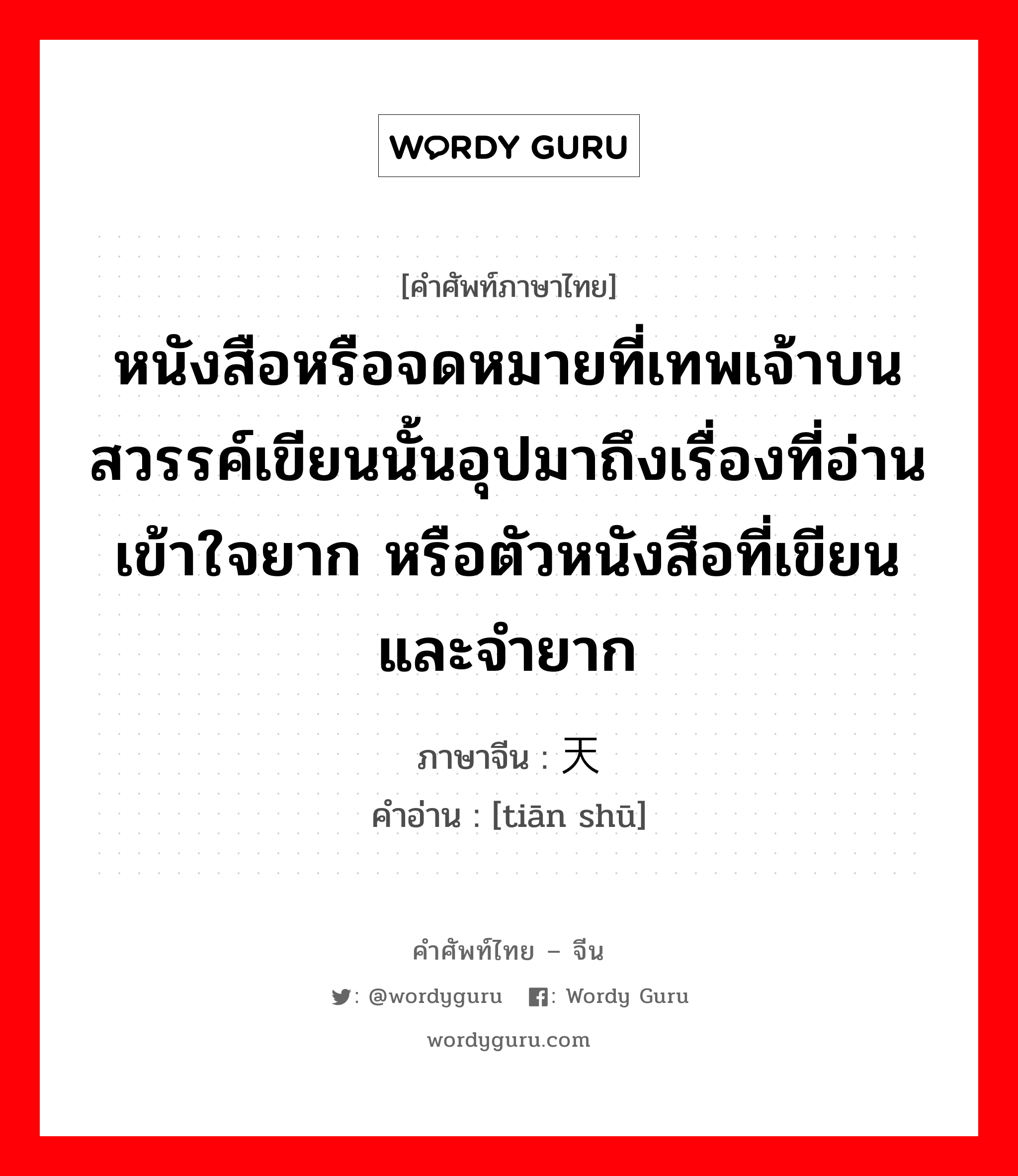 หนังสือหรือจดหมายที่เทพเจ้าบนสวรรค์เขียนนั้นอุปมาถึงเรื่องที่อ่านเข้าใจยาก หรือตัวหนังสือที่เขียนและจำยาก ภาษาจีนคืออะไร, คำศัพท์ภาษาไทย - จีน หนังสือหรือจดหมายที่เทพเจ้าบนสวรรค์เขียนนั้นอุปมาถึงเรื่องที่อ่านเข้าใจยาก หรือตัวหนังสือที่เขียนและจำยาก ภาษาจีน 天书 คำอ่าน [tiān shū]