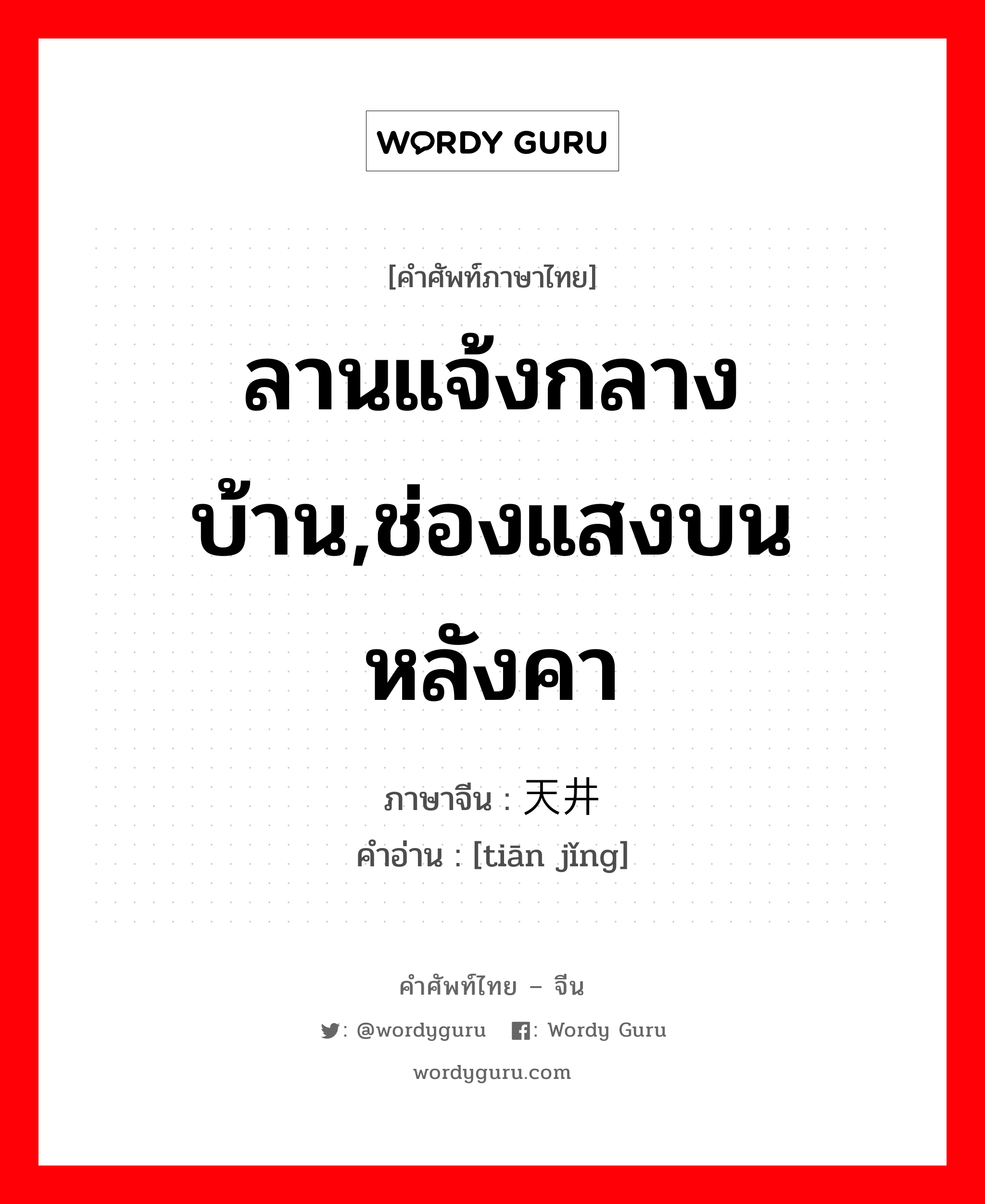 ลานแจ้งกลางบ้าน,ช่องแสงบนหลังคา ภาษาจีนคืออะไร, คำศัพท์ภาษาไทย - จีน ลานแจ้งกลางบ้าน,ช่องแสงบนหลังคา ภาษาจีน 天井 คำอ่าน [tiān jǐng]