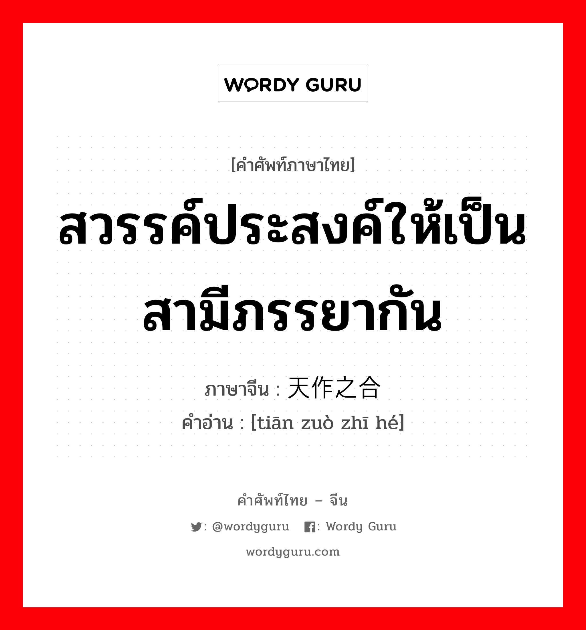 สวรรค์ประสงค์ให้เป็นสามีภรรยากัน ภาษาจีนคืออะไร, คำศัพท์ภาษาไทย - จีน สวรรค์ประสงค์ให้เป็นสามีภรรยากัน ภาษาจีน 天作之合 คำอ่าน [tiān zuò zhī hé]