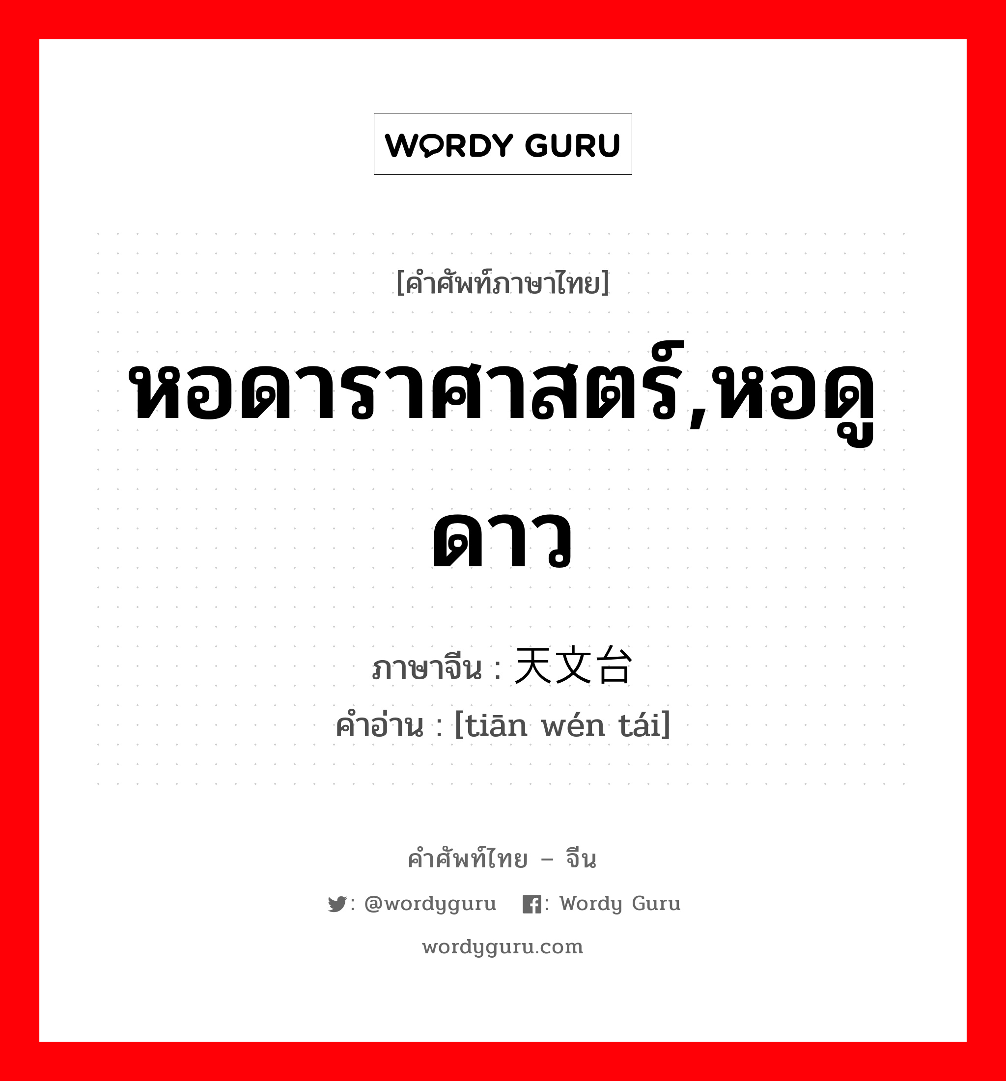 หอดาราศาสตร์,หอดูดาว ภาษาจีนคืออะไร, คำศัพท์ภาษาไทย - จีน หอดาราศาสตร์,หอดูดาว ภาษาจีน 天文台 คำอ่าน [tiān wén tái]