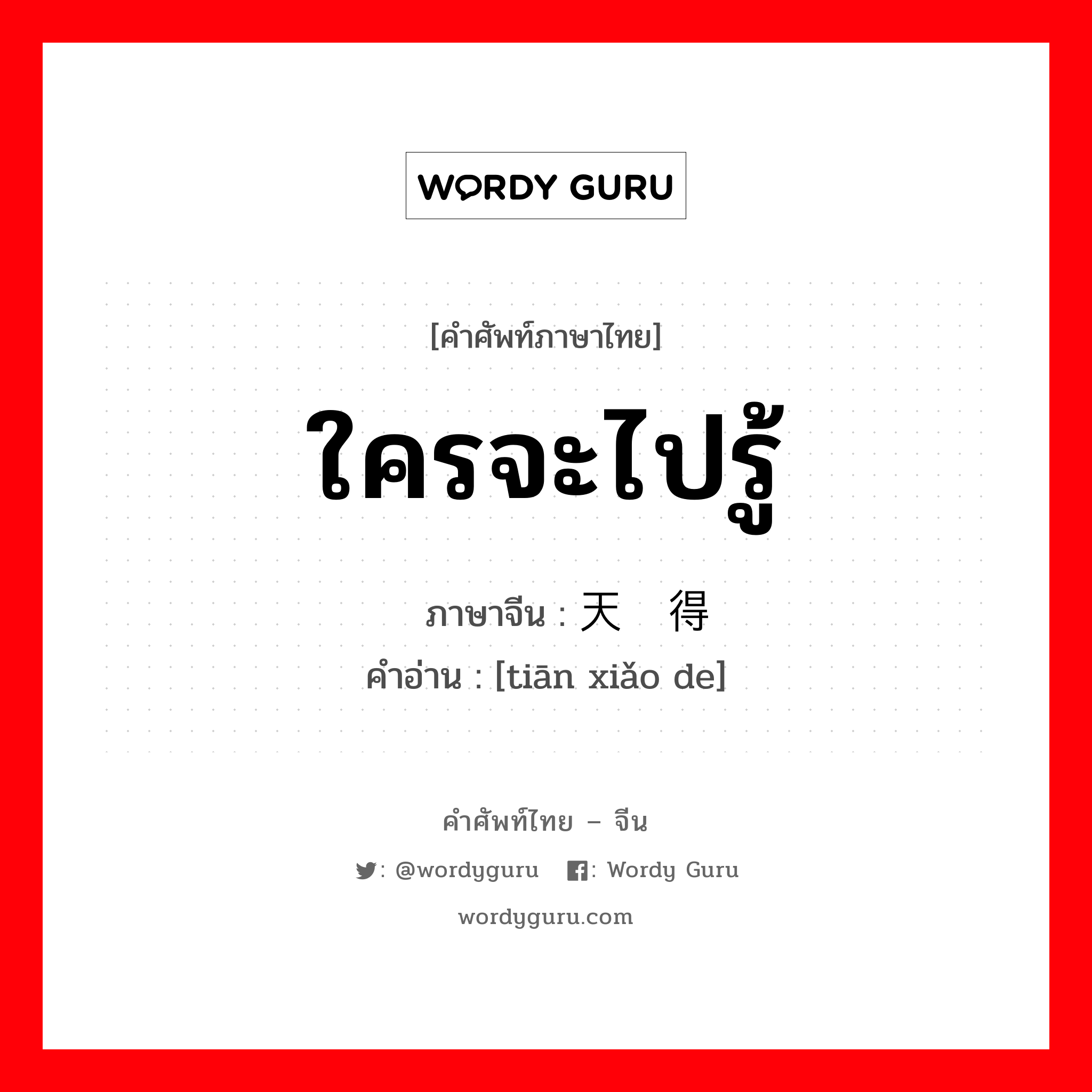 ใครจะไปรู้ ภาษาจีนคืออะไร, คำศัพท์ภาษาไทย - จีน ใครจะไปรู้ ภาษาจีน 天晓得 คำอ่าน [tiān xiǎo de]