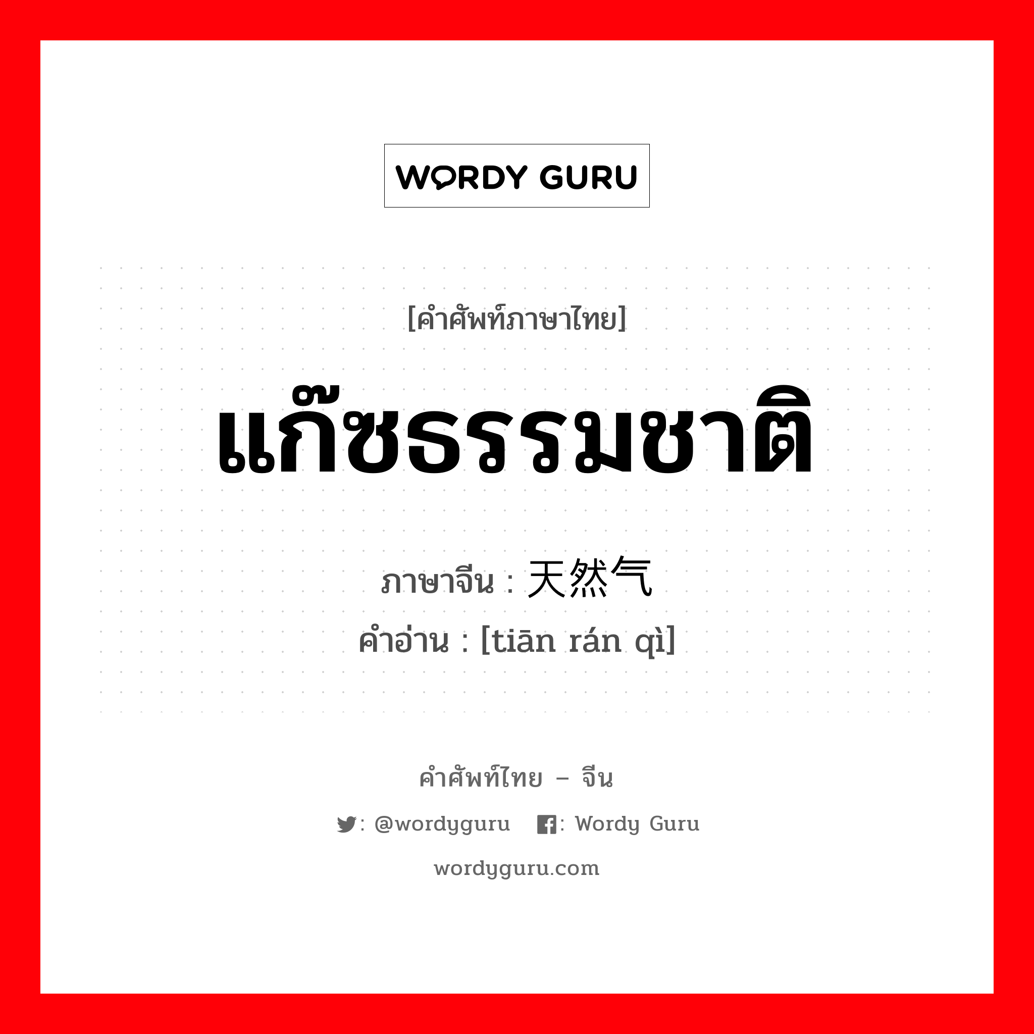 แก๊ซธรรมชาติ ภาษาจีนคืออะไร, คำศัพท์ภาษาไทย - จีน แก๊ซธรรมชาติ ภาษาจีน 天然气 คำอ่าน [tiān rán qì]