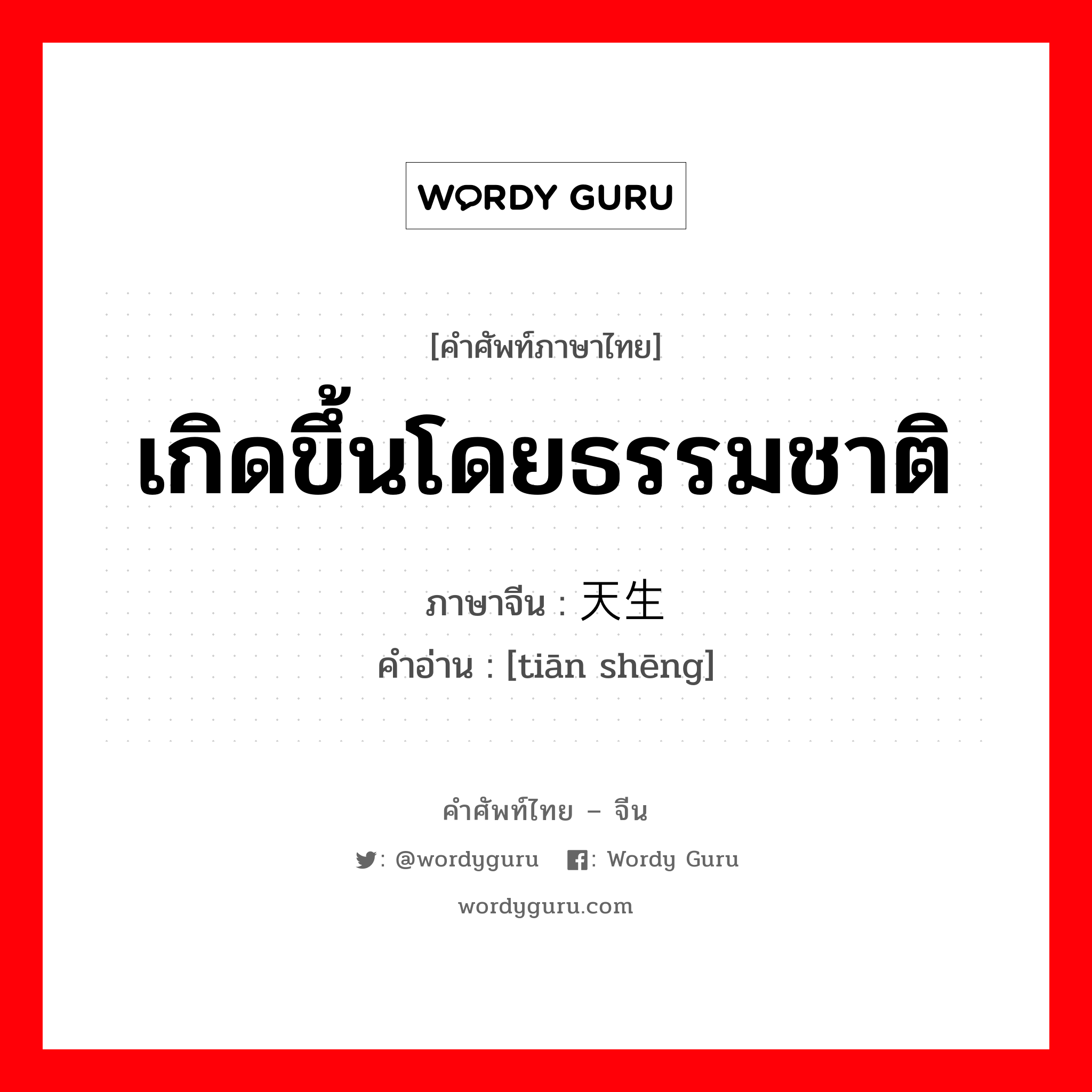 เกิดขึ้นโดยธรรมชาติ ภาษาจีนคืออะไร, คำศัพท์ภาษาไทย - จีน เกิดขึ้นโดยธรรมชาติ ภาษาจีน 天生 คำอ่าน [tiān shēng]