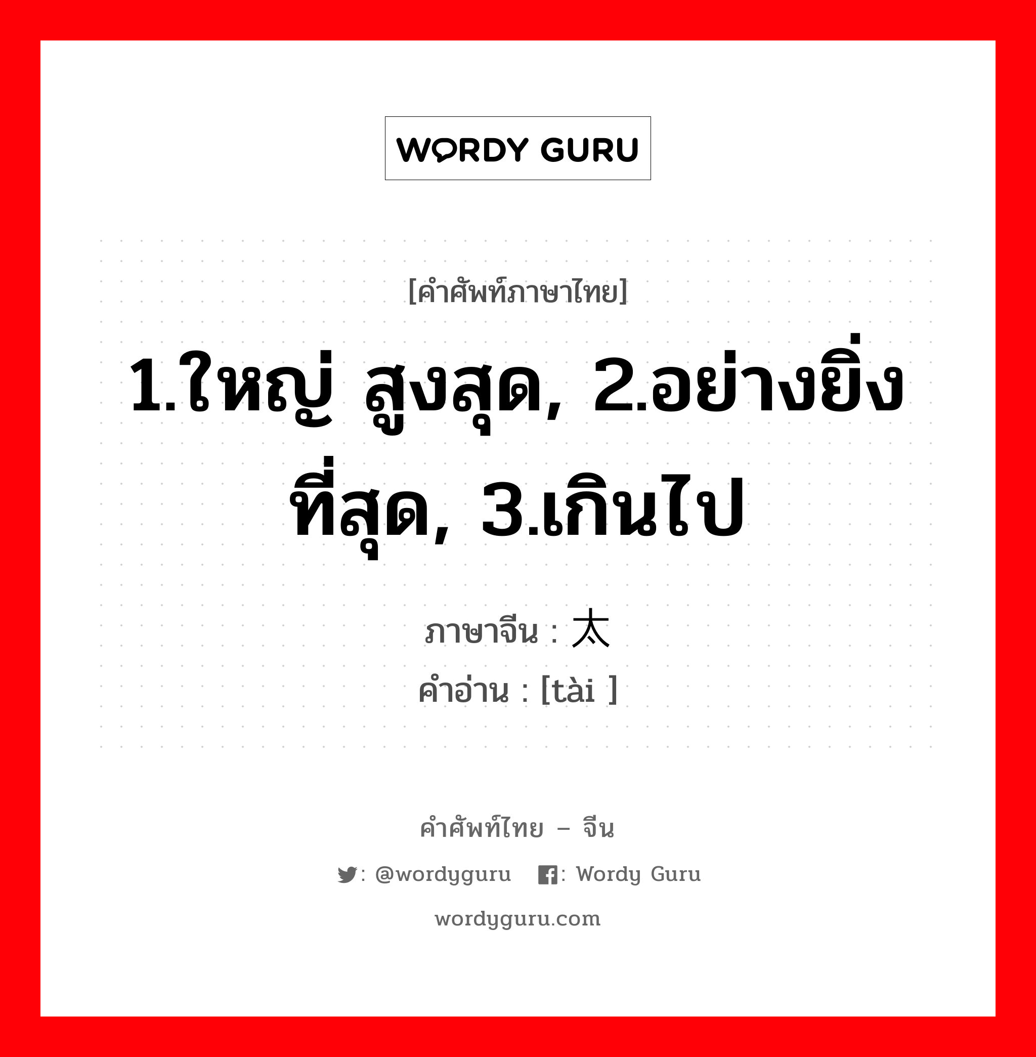 1.ใหญ่ สูงสุด, 2.อย่างยิ่งที่สุด, 3.เกินไป ภาษาจีนคืออะไร, คำศัพท์ภาษาไทย - จีน 1.ใหญ่ สูงสุด, 2.อย่างยิ่งที่สุด, 3.เกินไป ภาษาจีน 太 คำอ่าน [tài ]