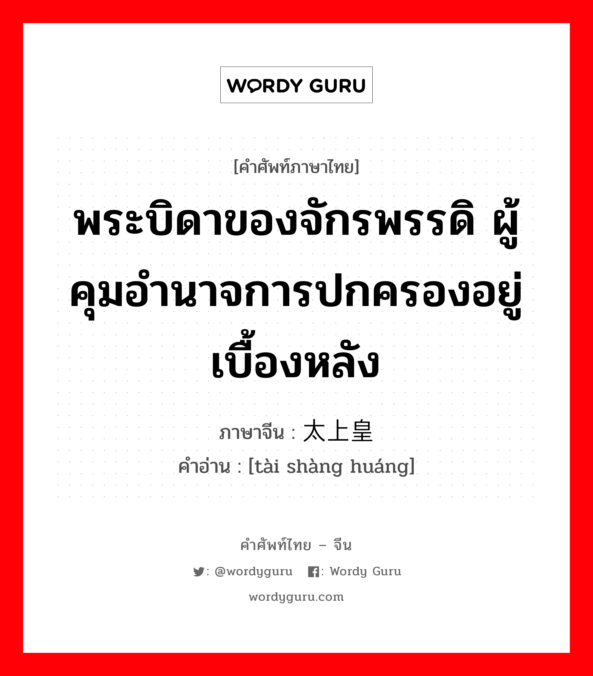 พระบิดาของจักรพรรดิ ผู้คุมอำนาจการปกครองอยู่เบื้องหลัง ภาษาจีนคืออะไร, คำศัพท์ภาษาไทย - จีน พระบิดาของจักรพรรดิ ผู้คุมอำนาจการปกครองอยู่เบื้องหลัง ภาษาจีน 太上皇 คำอ่าน [tài shàng huáng]