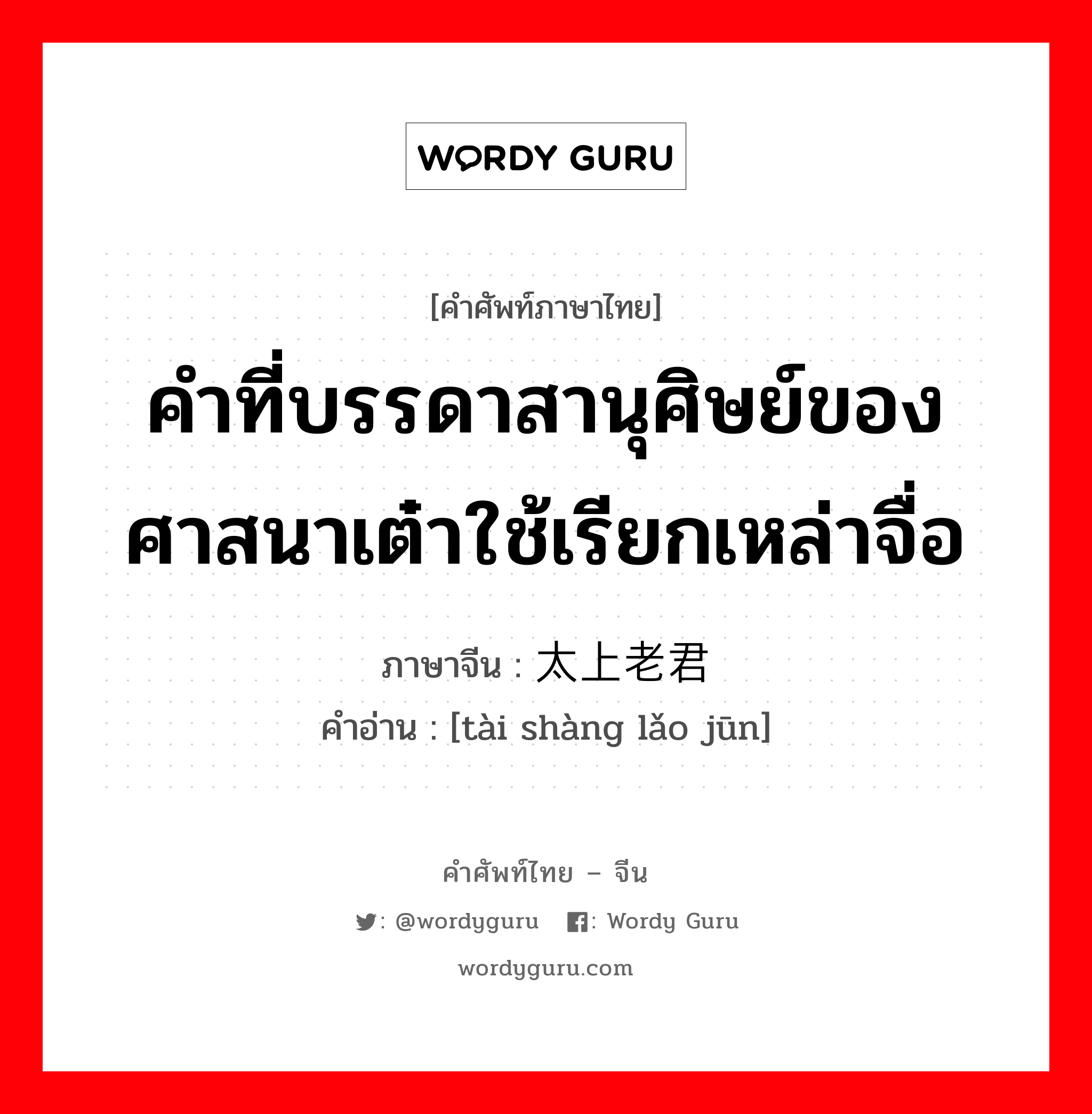 คำที่บรรดาสานุศิษย์ของศาสนาเต๋าใช้เรียกเหล่าจื่อ ภาษาจีนคืออะไร, คำศัพท์ภาษาไทย - จีน คำที่บรรดาสานุศิษย์ของศาสนาเต๋าใช้เรียกเหล่าจื่อ ภาษาจีน 太上老君 คำอ่าน [tài shàng lǎo jūn]