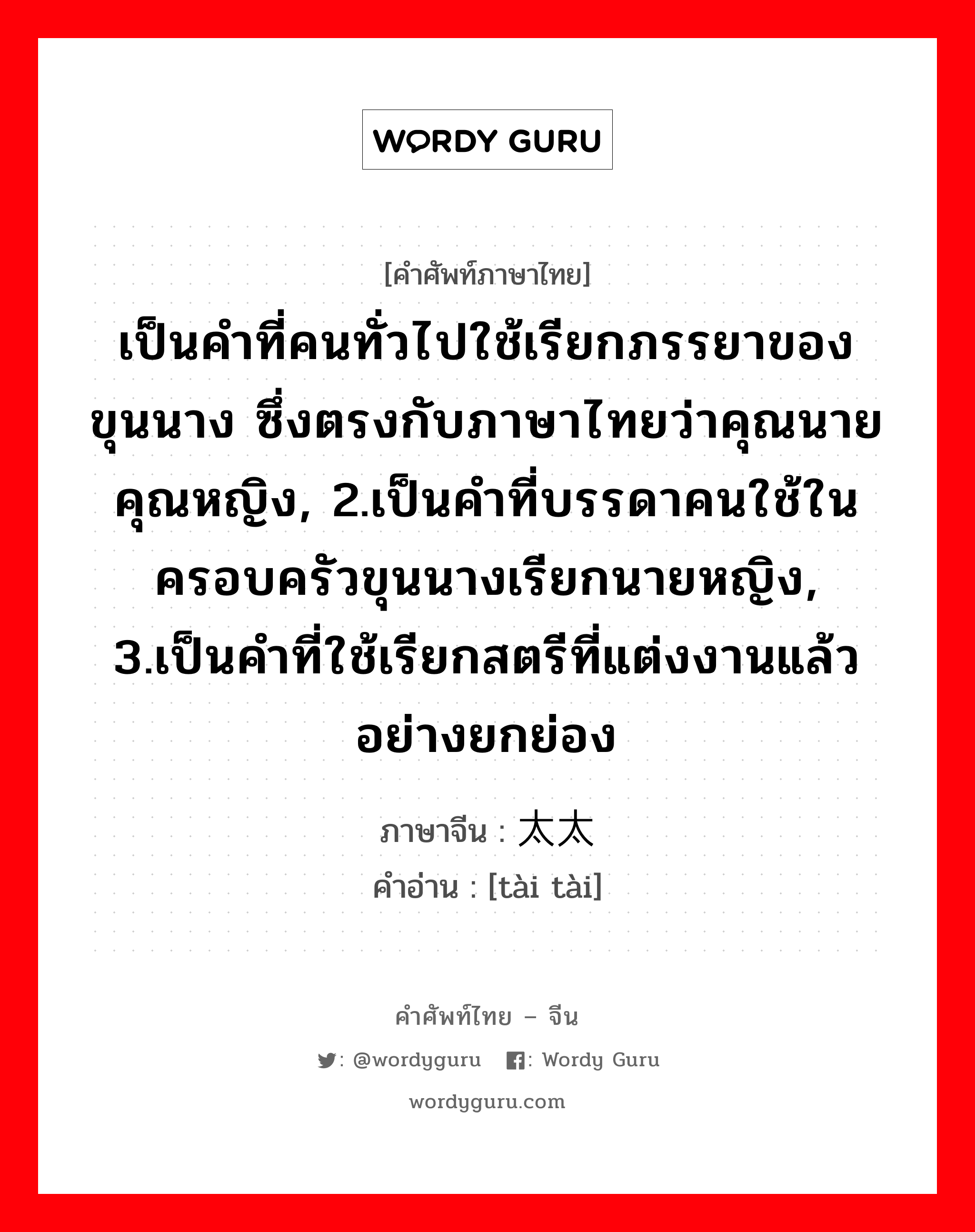 เป็นคำที่คนทั่วไปใช้เรียกภรรยาของขุนนาง ซึ่งตรงกับภาษาไทยว่าคุณนาย คุณหญิง, 2.เป็นคำที่บรรดาคนใช้ในครอบครัวขุนนางเรียกนายหญิง, 3.เป็นคำที่ใช้เรียกสตรีที่แต่งงานแล้วอย่างยกย่อง ภาษาจีนคืออะไร, คำศัพท์ภาษาไทย - จีน เป็นคำที่คนทั่วไปใช้เรียกภรรยาของขุนนาง ซึ่งตรงกับภาษาไทยว่าคุณนาย คุณหญิง, 2.เป็นคำที่บรรดาคนใช้ในครอบครัวขุนนางเรียกนายหญิง, 3.เป็นคำที่ใช้เรียกสตรีที่แต่งงานแล้วอย่างยกย่อง ภาษาจีน 太太 คำอ่าน [tài tài]