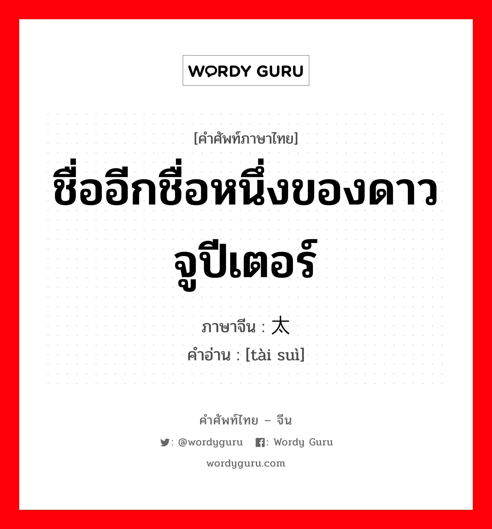 ชื่ออีกชื่อหนึ่งของดาวจูปีเตอร์ ภาษาจีนคืออะไร, คำศัพท์ภาษาไทย - จีน ชื่ออีกชื่อหนึ่งของดาวจูปีเตอร์ ภาษาจีน 太岁 คำอ่าน [tài suì]