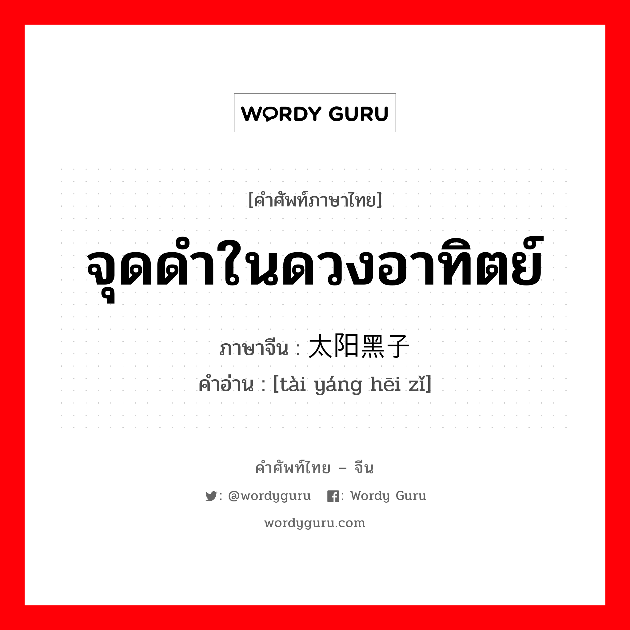 จุดดำในดวงอาทิตย์ ภาษาจีนคืออะไร, คำศัพท์ภาษาไทย - จีน จุดดำในดวงอาทิตย์ ภาษาจีน 太阳黑子 คำอ่าน [tài yáng hēi zǐ]