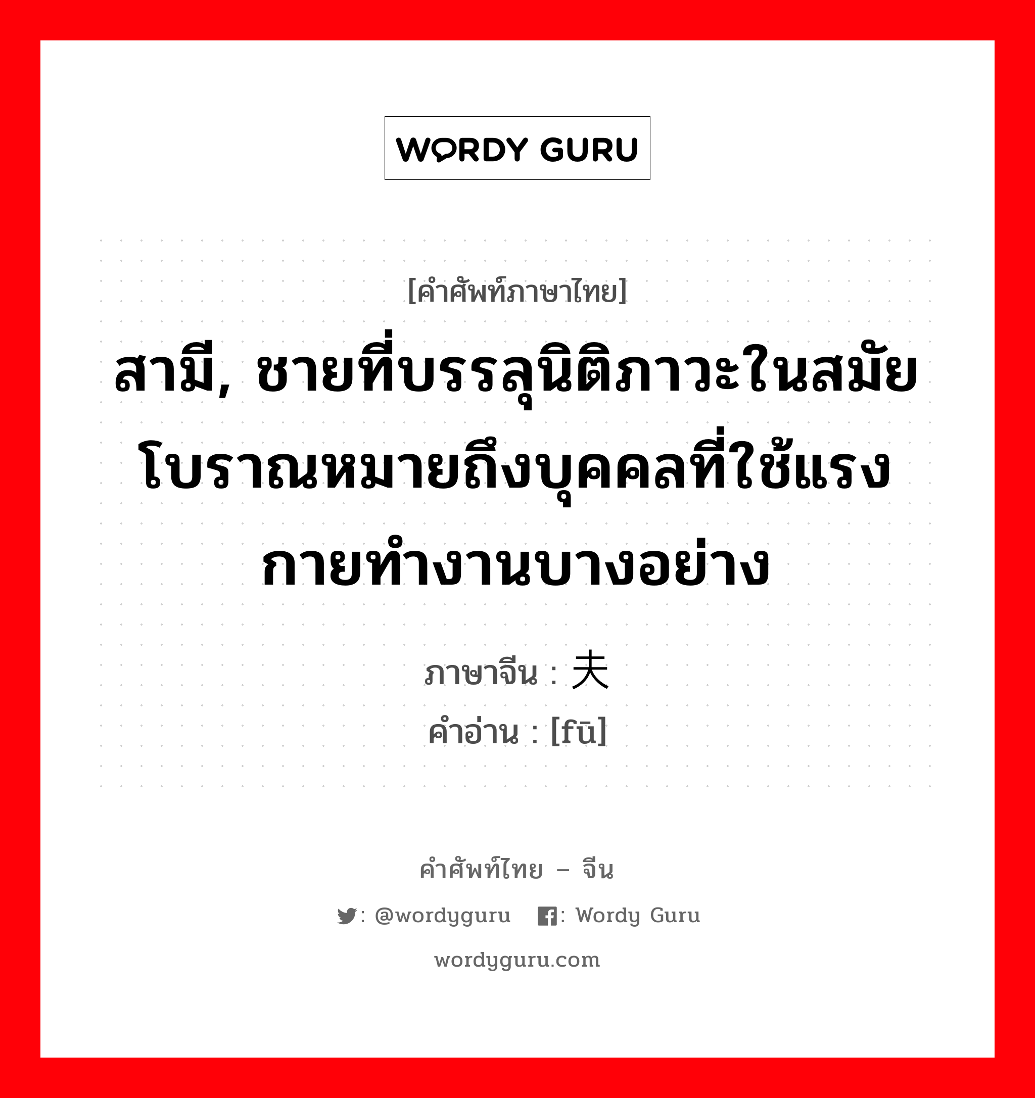 สามี ภาษาจีนคืออะไร, คำศัพท์ภาษาไทย - จีน สามี, ชายที่บรรลุนิติภาวะในสมัยโบราณหมายถึงบุคคลที่ใช้แรงกายทำงานบางอย่าง ภาษาจีน 夫 คำอ่าน [fū]