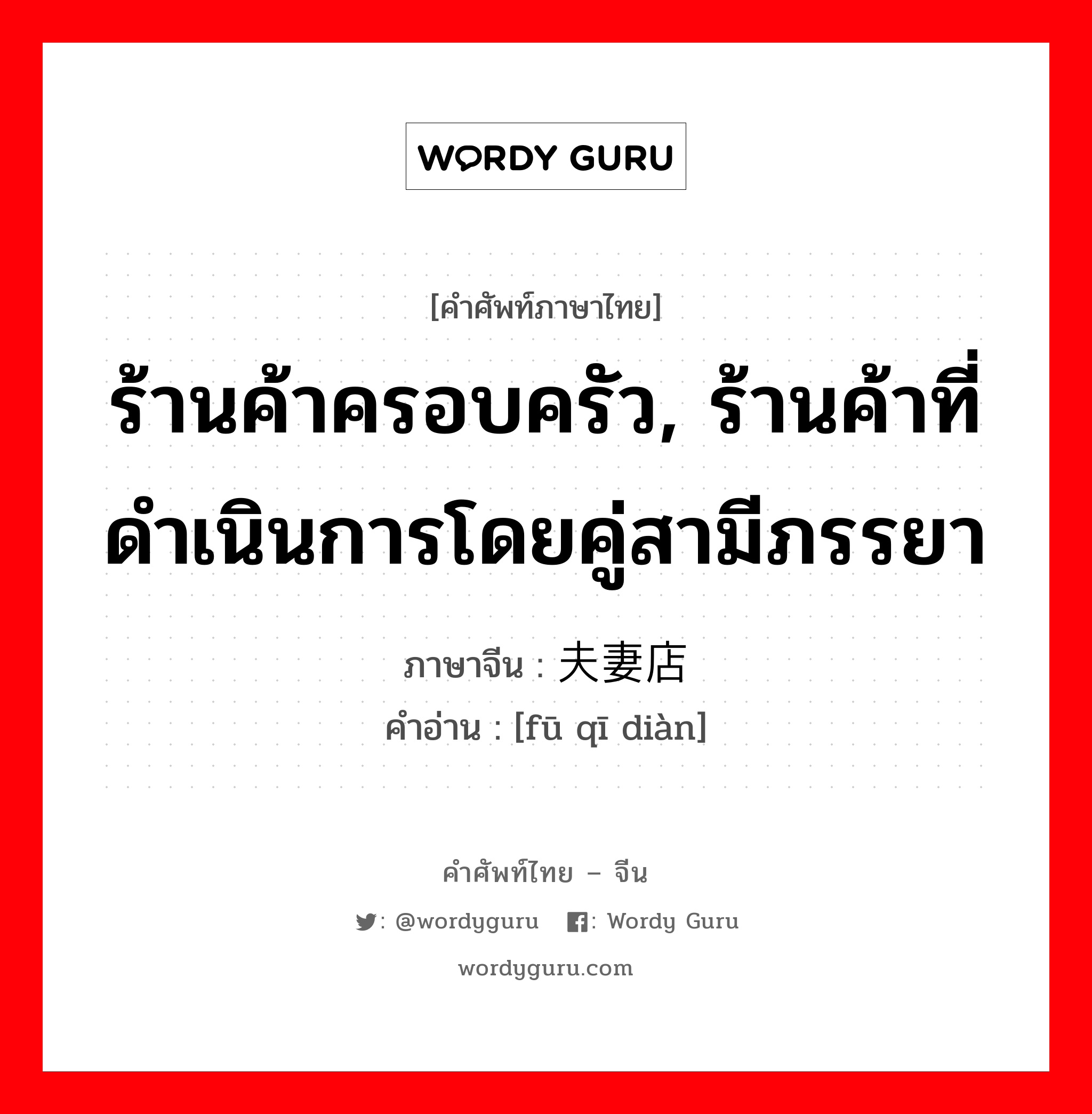 ร้านค้าครอบครัว, ร้านค้าที่ดำเนินการโดยคู่สามีภรรยา ภาษาจีนคืออะไร, คำศัพท์ภาษาไทย - จีน ร้านค้าครอบครัว, ร้านค้าที่ดำเนินการโดยคู่สามีภรรยา ภาษาจีน 夫妻店 คำอ่าน [fū qī diàn]